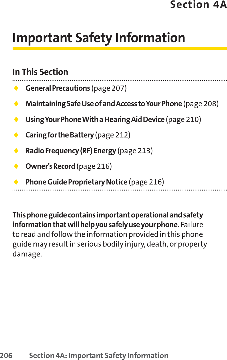 Section 4AImportant Safety InformationIn This Section⽧General Precautions (page 207)⽧Maintaining Safe Use of and Access to Your Phone (page 208)⽧Using Your Phone With a Hearing Aid Device (page 210)⽧Caring for the Battery (page 212)⽧Radio Frequency (RF) Energy (page 213)⽧Owner’s Record (page 216)⽧Phone Guide Proprietary Notice (page 216)This phone guide contains important operational and safetyinformation that will help you safely use your phone. Failureto read and follow the information provided in this phoneguide may result in serious bodily injury, death, or propertydamage.206 Section 4A: Important Safety Information