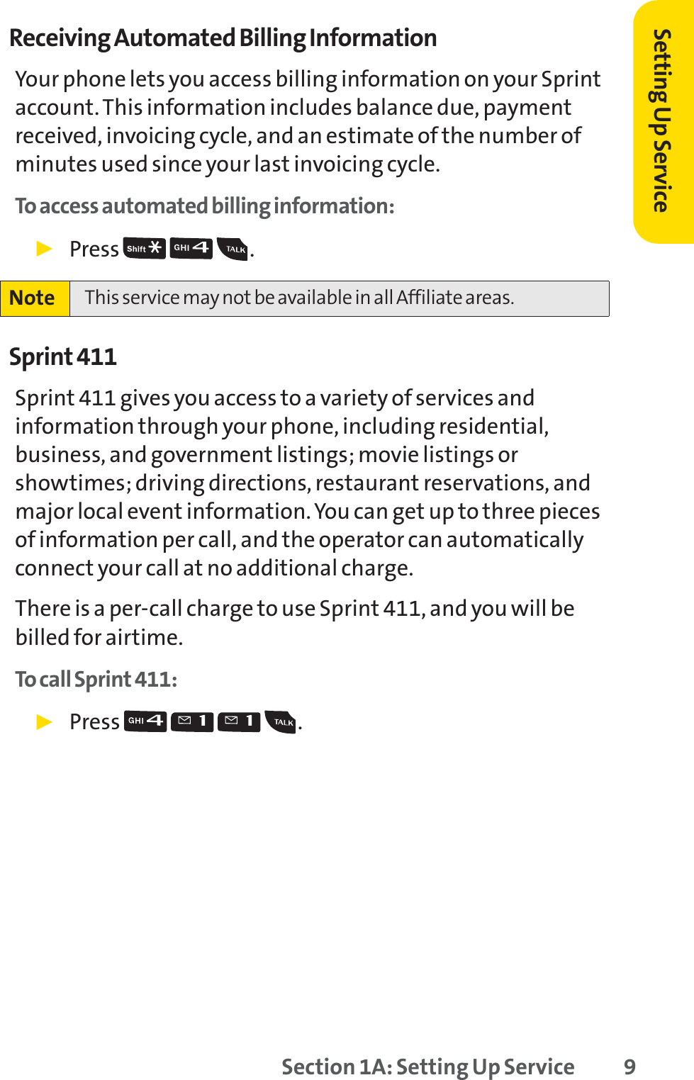 Setting Up ServiceReceiving Automated Billing InformationYour phone lets you access billing information on your Sprintaccount. This information includes balance due, paymentreceived, invoicing cycle, and an estimate of the number ofminutes used since your last invoicing cycle.To access automated billing information:䊳Press .Sprint 411Sprint 411 gives you access to a variety of services andinformation through your phone, including residential,business, and government listings; movie listings orshowtimes; driving directions, restaurant reservations, andmajor local event information. You can get up to three piecesof information per call, and the operator can automaticallyconnect your call at no additional charge.There is a per-call charge to use Sprint 411, and you will bebilled for airtime.To call Sprint 411:䊳Press .Note This service may not be available in all Affiliate areas.Section 1A: Setting Up Service 9