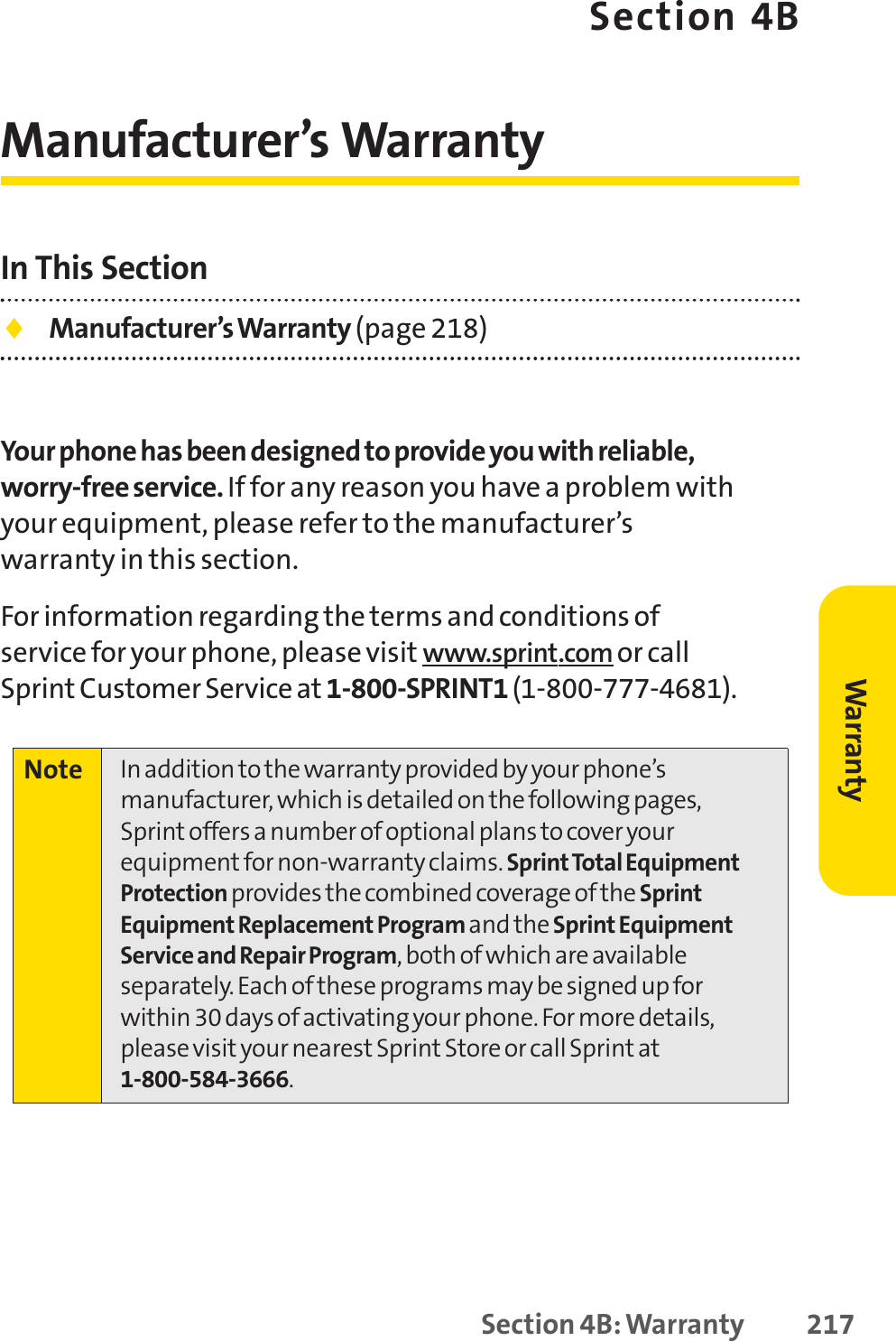 Section 4BManufacturer’s WarrantyIn This Section⽧Manufacturer’s Warranty (page 218)Your phone has been designed to provide you with reliable,worry-free service. If for any reason you have a problem withyour equipment, please refer to the manufacturer’swarranty in this section.For information regarding the terms and conditions ofservice for your phone, please visit www.sprint.com or callSprint Customer Service at 1-800-SPRINT1 (1-800-777-4681).Note  In addition to the warranty provided by your phone’smanufacturer, which is detailed on the following pages,Sprint offers a number of optional plans to cover yourequipment for non-warranty claims. SprintTotal EquipmentProtection provides the combined coverage of the SprintEquipment Replacement Program and the Sprint EquipmentService and Repair Program, both of which are availableseparately. Each of these programs may be signed up forwithin 30 days of activating your phone. For more details,please visit your nearest Sprint Store or call Sprint at1-800-584-3666.Section 4B: Warranty 217Warranty