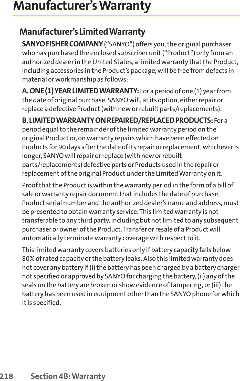 Manufacturer’s WarrantyManufacturer’s Limited WarrantySANYO FISHER COMPANY (“SANYO”) offers you, the original purchaserwho has purchased the enclosed subscriber unit (“Product”) only from anauthorized dealer in the United States, a limited warranty that the Product,including accessories in the Product’s package, will be free from defects inmaterial or workmanship as follows:A. ONE (1) YEAR LIMITED WARRANTY: For a period of one (1) year fromthe date of original purchase, SANYO will, at its option, either repair orreplace a defective Product (with new or rebuilt parts/replacements).B. LIMITED WARRANTY ON REPAIRED/REPLACED PRODUCTS: For aperiod equal to the remainder of the limited warranty period on theoriginal Product or, on warranty repairs which have been effected onProducts for 90 days after the date of its repair or replacement, whichever islonger, SANYO will repair or replace (with new or rebuiltparts/replacements) defective parts or Products used in the repair orreplacement of the original Product under the Limited Warranty on it.Proof that the Product is within the warranty period in the form of a bill ofsale or warranty repair document that includes the date of purchase,Product serial number and the authorized dealer’s name and address, mustbe presented to obtain warranty service. This limited warranty is nottransferable to any third party, including but not limited to any subsequentpurchaser or owner of the Product. Transfer or resale of a Product willautomatically terminate warranty coverage with respect to it.This limited warranty covers batteries only if battery capacity falls below80% of rated capacity or the battery leaks. Also this limited warranty doesnot cover any battery if (i) the battery has been charged by a battery chargernot specified or approved by SANYO for charging the battery, (ii) any of theseals on the battery are broken or show evidence of tampering, or (iii) thebattery has been used in equipment other than the SANYO phone for whichit is specified.218 Section 4B: Warranty