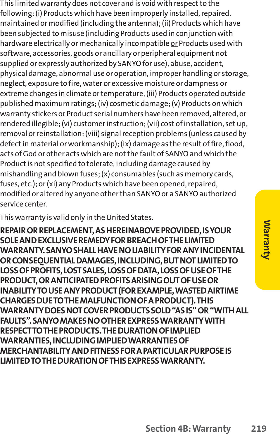 This limited warranty does not cover and is void with respect to thefollowing: (i) Products which have been improperly installed, repaired,maintained or modified (including the antenna); (ii) Products which havebeen subjected to misuse (including Products used in conjunction withhardware electrically or mechanically incompatible or Products used withsoftware, accessories, goods or ancillary or peripheral equipment notsupplied or expressly authorized by SANYO for use), abuse, accident,physical damage, abnormal use or operation, improper handling or storage,neglect, exposure to fire, water or excessive moisture or dampness orextreme changes in climate or temperature, (iii) Products operated outsidepublished maximum ratings; (iv) cosmetic damage; (v) Products on whichwarranty stickers or Product serial numbers have been removed, altered, orrendered illegible; (vi) customer instruction; (vii) cost of installation, set up,removal or reinstallation; (viii) signal reception problems (unless caused bydefect in material or workmanship); (ix) damage as the result of fire, flood,acts of God or other acts which are not the fault of SANYO and which theProduct is not specified to tolerate, including damage caused bymishandling and blown fuses; (x) consumables (such as memory cards,fuses, etc.); or (xi) any Products which have been opened, repaired,modified or altered by anyone other than SANYO or a SANYO authorizedservice center.This warranty is valid only in the United States.REPAIR OR REPLACEMENT, AS HEREINABOVE PROVIDED, IS YOURSOLE AND EXCLUSIVE REMEDY FOR BREACH OF THE LIMITEDWARRANTY. SANYO SHALL HAVE NO LIABILITY FOR ANY INCIDENTALOR CONSEQUENTIAL DAMAGES, INCLUDING, BUT NOT LIMITED TOLOSS OF PROFITS, LOST SALES, LOSS OF DATA, LOSS OF USE OF THEPRODUCT, OR ANTICIPATED PROFITS ARISING OUT OF USE ORINABILITY TO USE ANY PRODUCT (FOR EXAMPLE, WASTED AIRTIMECHARGES DUE TO THE MALFUNCTION OF A PRODUCT). THISWARRANTY DOES NOT COVER PRODUCTS SOLD “AS IS” OR “WITH ALLFAULTS”. SANYO MAKES NO OTHER EXPRESS WARRANTY WITHRESPECT TO THE PRODUCTS. THE DURATION OF IMPLIEDWARRANTIES, INCLUDING IMPLIED WARRANTIES OFMERCHANTABILITY AND FITNESS FOR A PARTICULAR PURPOSE ISLIMITED TO THE DURATION OF THIS EXPRESS WARRANTY.Section 4B: Warranty 219Warranty