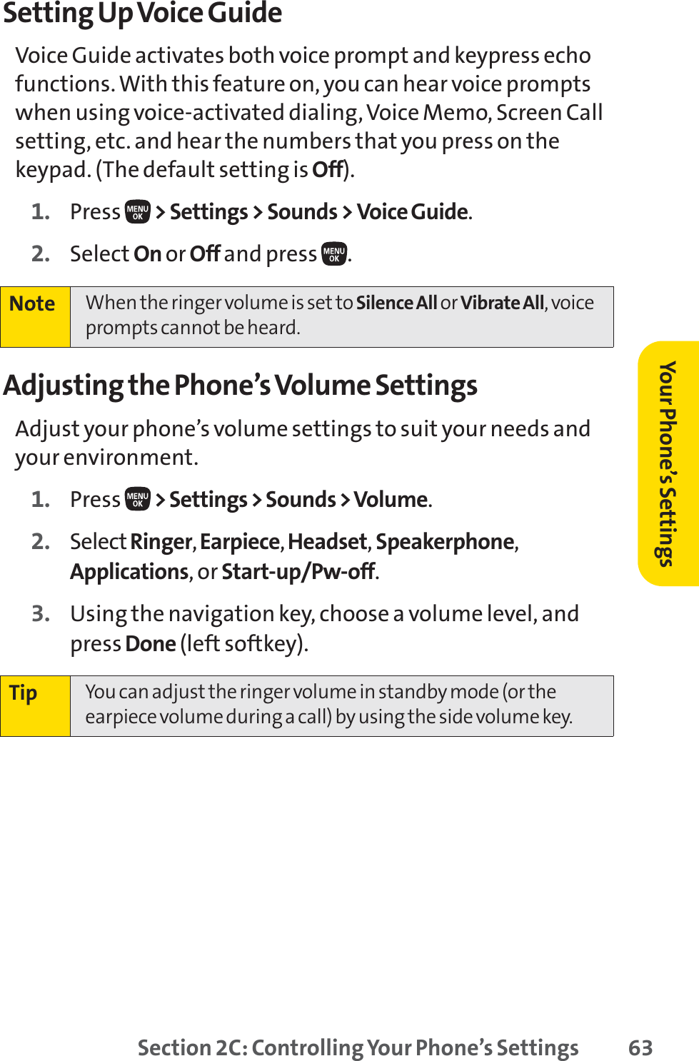 Section 2C: Controlling Your Phone’s Settings 63Setting Up Voice GuideVoice Guide activates both voice prompt and keypress echofunctions. With this feature on, you can hear voice promptswhen using voice-activated dialing, Voice Memo, Screen Callsetting, etc. and hear the numbers that you press on thekeypad. (The default setting is Off).1. Press  &gt; Settings &gt; Sounds &gt; Voice Guide.2. Select On or Off and press  .Adjusting the Phone’s Volume SettingsAdjust your phone’s volume settings to suit your needs andyour environment.1. Press  &gt; Settings &gt; Sounds &gt; Volume.2. Select Ringer,Earpiece,Headset,Speakerphone,Applications, or Start-up/Pw-off.3. Using the navigation key, choose a volume level, andpress Done (left softkey).Tip You can adjust the ringer volume in standby mode (or theearpiece volume during a call) by using the side volume key.Note When the ringer volume is set to Silence All or Vibrate All, voiceprompts cannot be heard.Your Phone’s Settings