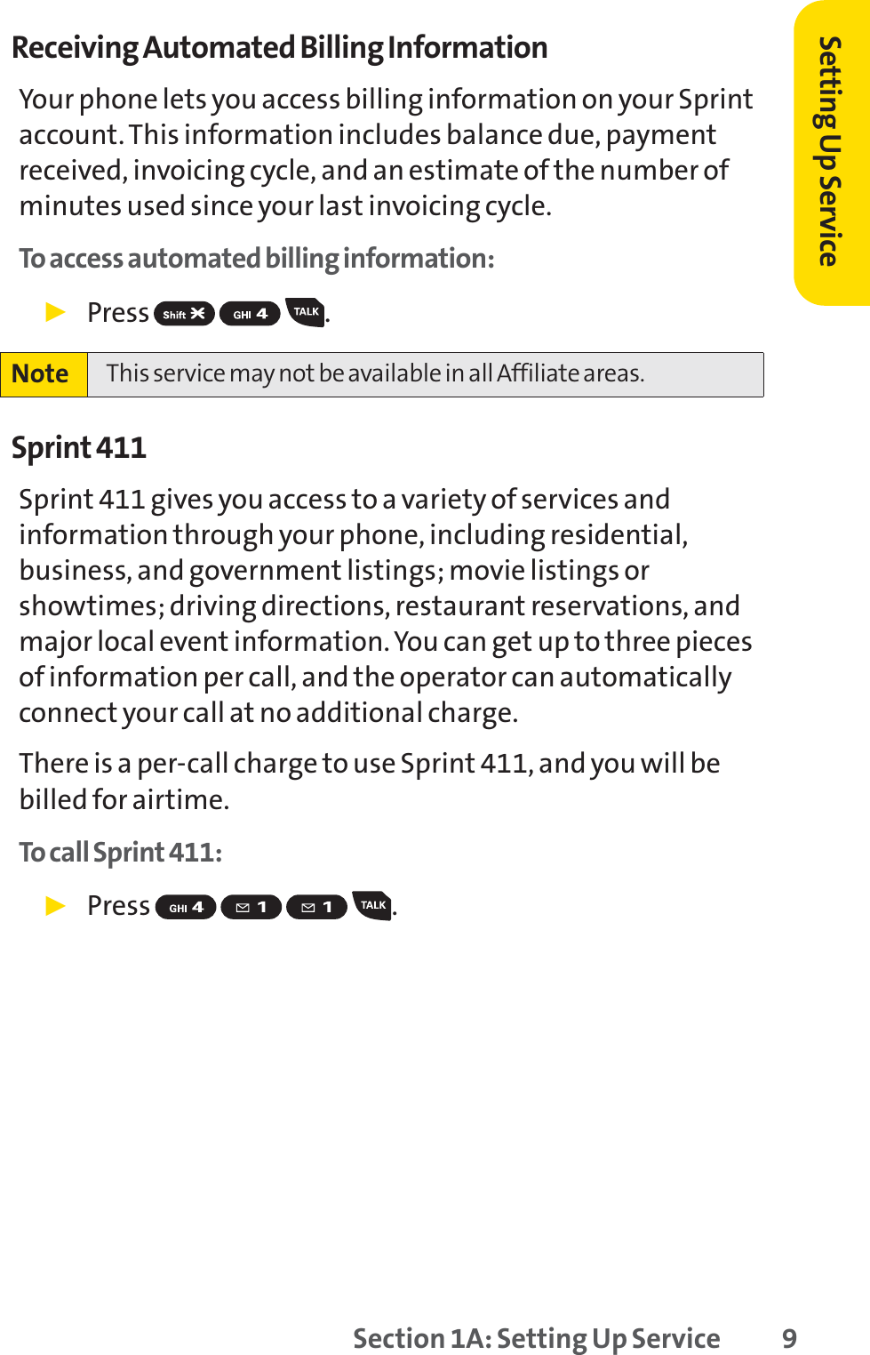 Setting Up ServiceReceiving Automated Billing InformationYour phone lets you access billing information on your Sprintaccount. This information includes balance due, paymentreceived, invoicing cycle, and an estimate of the number ofminutes used since your last invoicing cycle.To access automated billing information:䊳Press .Sprint 411Sprint 411 gives you access to a variety of services andinformation through your phone, including residential,business, and government listings; movie listings orshowtimes; driving directions, restaurant reservations, andmajor local event information. You can get up to three piecesof information per call, and the operator can automaticallyconnect your call at no additional charge.There is a per-call charge to use Sprint 411, and you will bebilled for airtime.To call Sprint 411:䊳Press .Note This service may not be available in all Affiliate areas.Section 1A: Setting Up Service 9