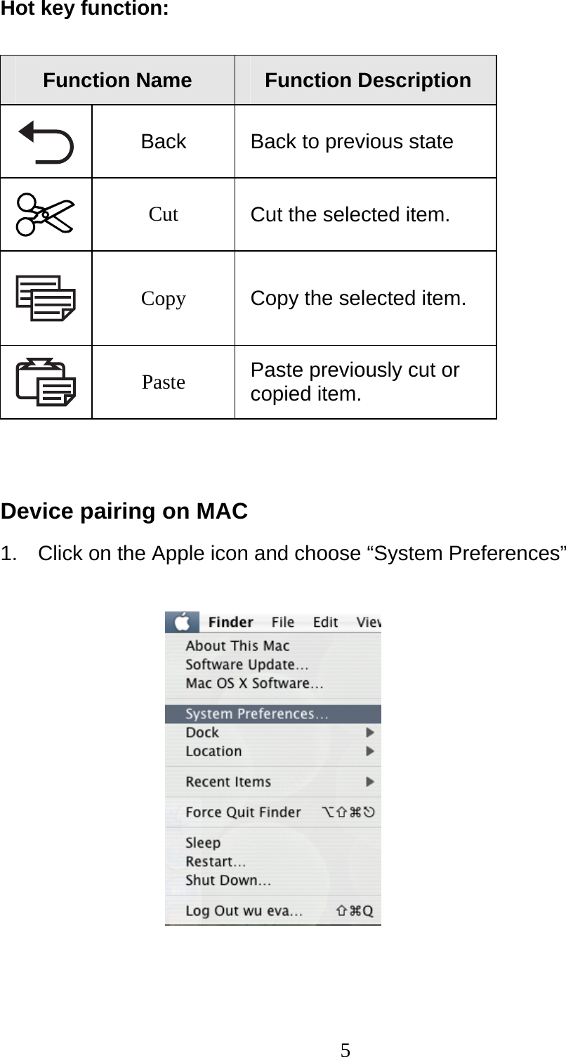 5 Hot key function:  Function Name  Function Description  Back Back to previous state  Cut  Cut the selected item.  Copy  Copy the selected item.  Paste  Paste previously cut or copied item.   Device pairing on MAC 1.  Click on the Apple icon and choose “System Preferences”            