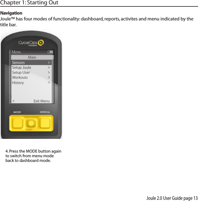 Joule 2.0 User Guide page 134. Press the MODE button again to switch from menu mode back to dashboard mode. NavigationJoule&trade; has four modes of functionality: dashboard, reports, activites and menu indicated by the title bar.Chapter 1: Starting OutSensors>Setup Joule >Setup User >Workouts>History >Sensors>Main >Exit Menu<ReportMenuMain