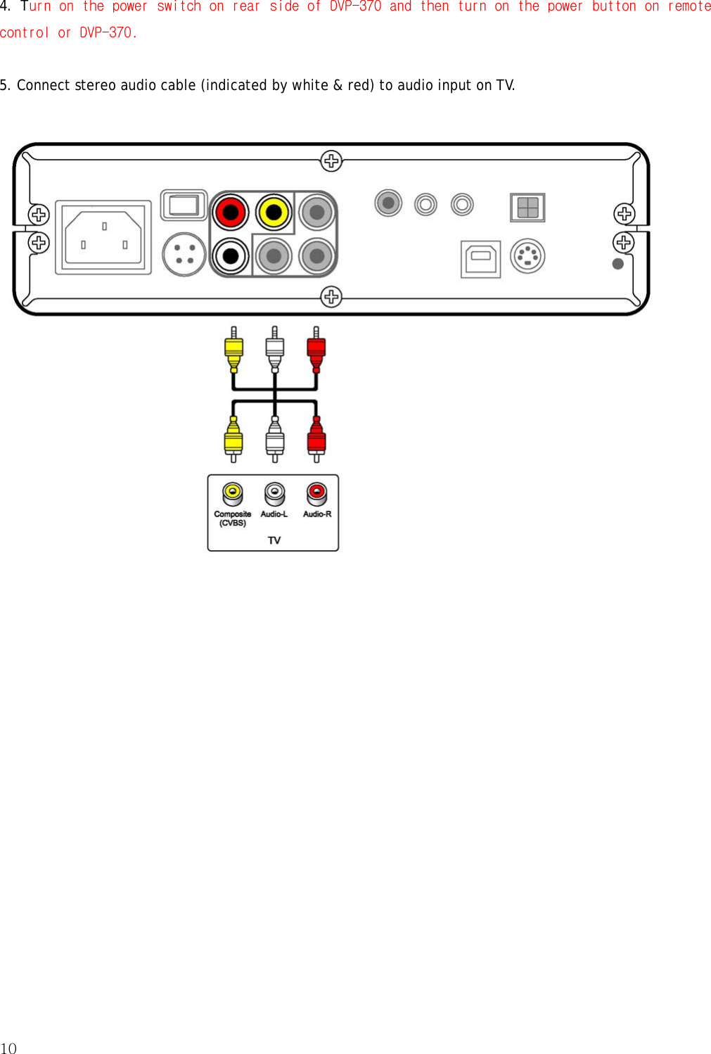 10  4. Turn on the power switch on rear side of DVP-370 and then turn on the power button on remote control or DVP-370.  5. Connect stereo audio cable (indicated by white &amp; red) to audio input on TV.      