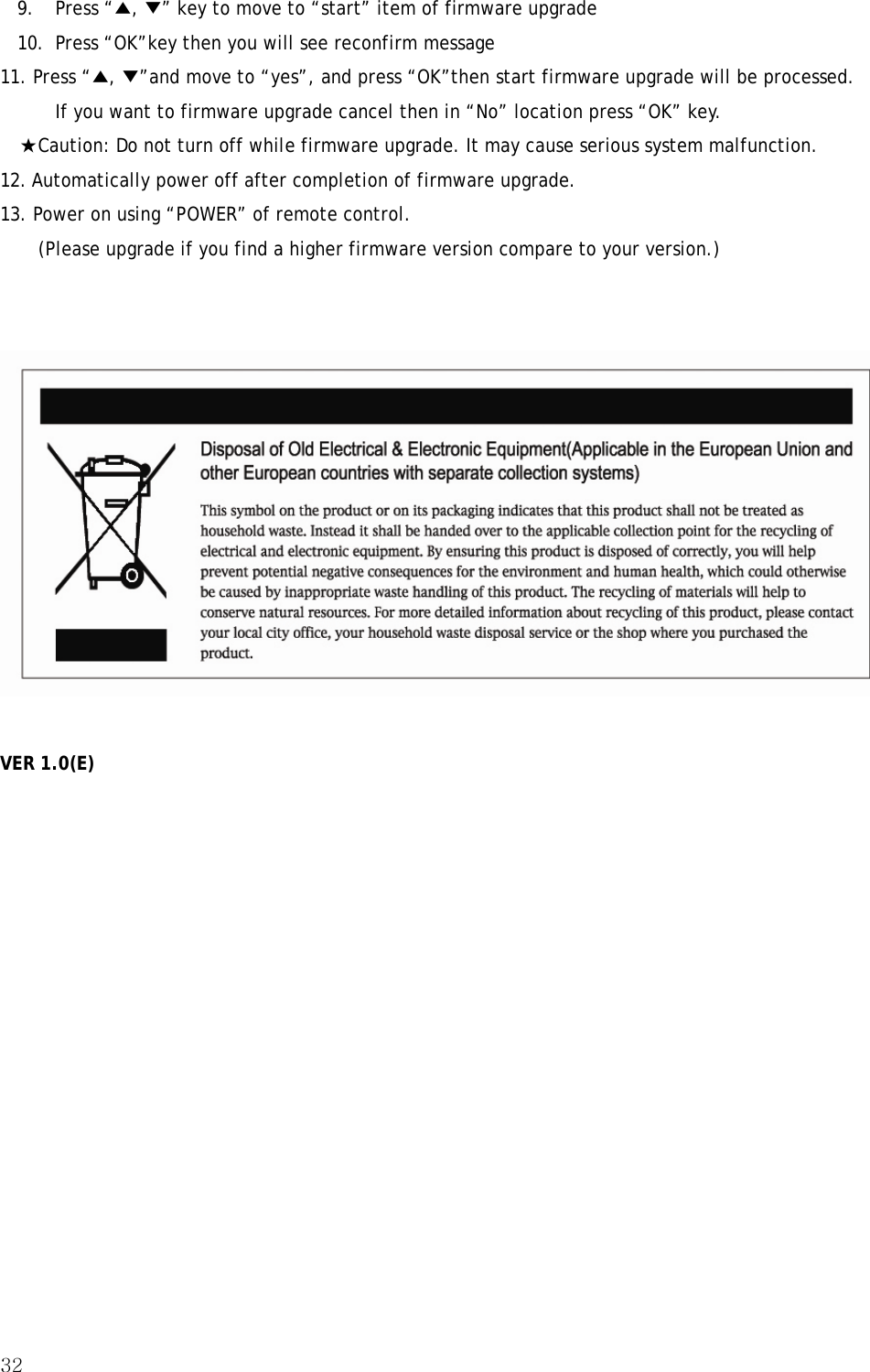 32  9. Press “▲, ▼” key to move to “start” item of firmware upgrade 10.  Press “OK”key then you will see reconfirm message 11. Press “▲, ▼”and move to “yes”, and press “OK”then start firmware upgrade will be processed. If you want to firmware upgrade cancel then in “No” location press “OK” key. ★Caution: Do not turn off while firmware upgrade. It may cause serious system malfunction. 12. Automatically power off after completion of firmware upgrade. 13. Power on using “POWER” of remote control.   (Please upgrade if you find a higher firmware version compare to your version.)     VER 1.0(E) 