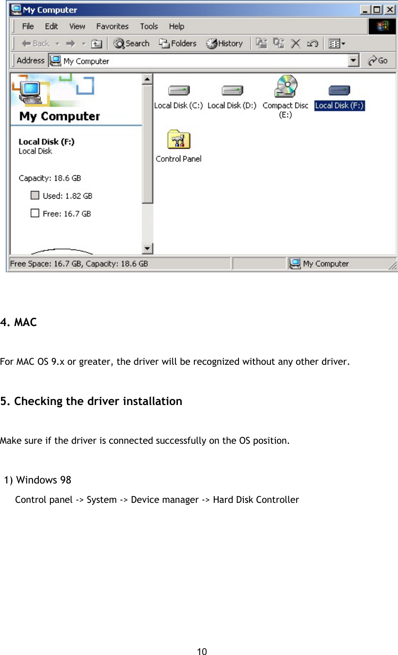  10   4. MAC    For MAC OS 9.x or greater, the driver will be recognized without any other driver.  5. Checking the driver installation   Make sure if the driver is connected successfully on the OS position.   1) Windows 98      Control panel -&gt; System -&gt; Device manager -&gt; Hard Disk Controller   
