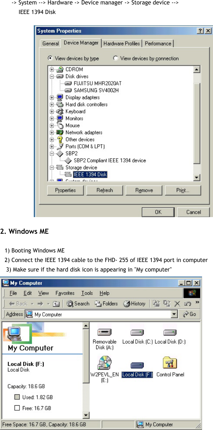  15       -&gt; System --&gt; Hardware -&gt; Device manager -&gt; Storage device --&gt;          IEEE 1394 Disk   2. Windows ME    1) Booting Windows ME    2) Connect the IEEE 1394 cable to the FHD- 255 of IEEE 1394 port in computer 3) Make sure if the hard disk icon is appearing in &quot;My computer&quot;                 