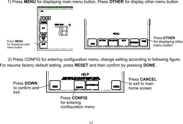 151) Press MENU for displaying main menu button, Press OTHER for display other menu button2) Press CONFIG for entering configuration menu, change setting according to following figure.For resume factory default setting, press RESET and then confirm by pressing DONE.Press  MENUfor displaying mainmenu buttonPress OTHERfor displaying othermenu buttonPress DOWNto confirm and exit Press CONFIGfor entering configuration menuPress CANCELto exit to main home screen