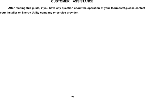 39CUSTOMER ASSISTANCEAfter reading this guide, if you have any question about the operation of your thermostat,please contactyour installer or Energy Utility company or service provider.