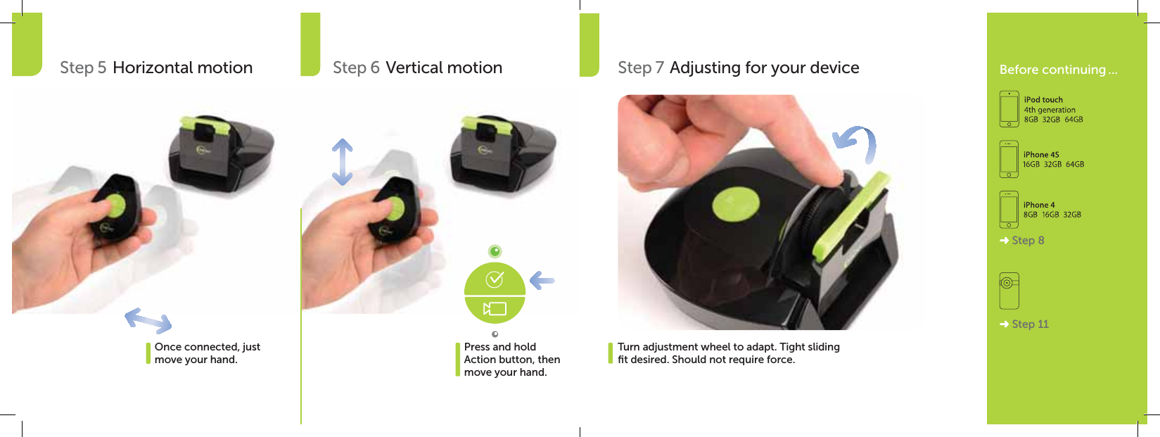 Step 5 Horizontal motionOnce connected, just move your hand.Press and hold Action button, then move your hand.Step 6  Vertical motion Step 7 Adjusting for your deviceTurn adjustment wheel to adapt. Tight sliding  ﬁt desired. Should not require force.Before continuing ...« Step 8« Step 11
