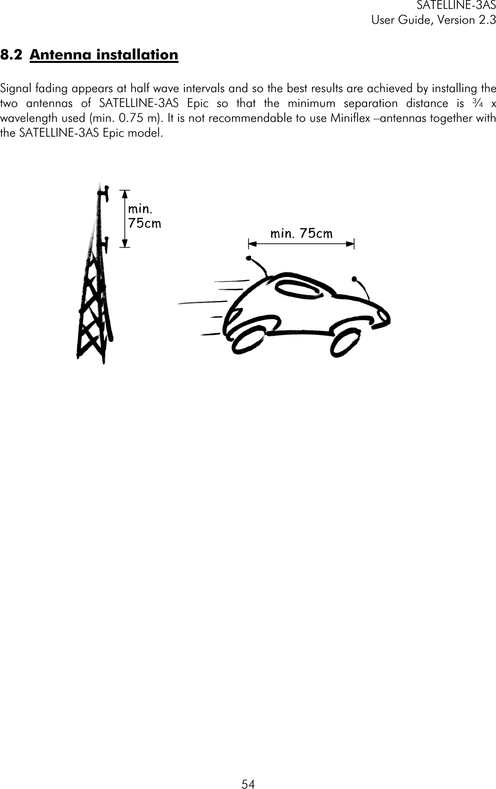 SATELLINE-3AS User Guide, Version 2.3  548.2 Antenna installationSignal fading appears at half wave intervals and so the best results are achieved by installing the two antennas of SATELLINE-3AS Epic so that the minimum separation distance is ¾ x wavelength used (min. 0.75 m). It is not recommendable to use Miniflex –antennas together with the SATELLINE-3AS Epic model. 