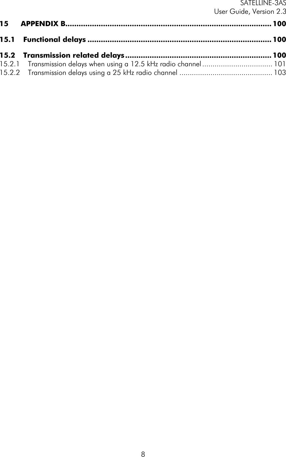 SATELLINE-3AS User Guide, Version 2.3  815 APPENDIX B............................................................................................. 10015.1 Functional delays ................................................................................... 10015.2 Transmission related delays .................................................................. 10015.2.1 Transmission delays when using a 12.5 kHz radio channel .................................. 10115.2.2 Transmission delays using a 25 kHz radio channel ............................................. 103