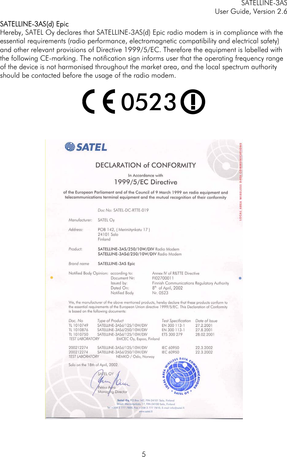 SATELLINE-3AS User Guide, Version 2.6   5SATELLINE-3AS(d) Epic Hereby, SATEL Oy declares that SATELLINE-3AS(d) Epic radio modem is in compliance with the essential requirements (radio performance, electromagnetic compatibility and electrical safety) and other relevant provisions of Directive 1999/5/EC. Therefore the equipment is labelled with the following CE-marking. The notification sign informs user that the operating frequency range of the device is not harmonised throughout the market area, and the local spectrum authority should be contacted before the usage of the radio modem.  0523      