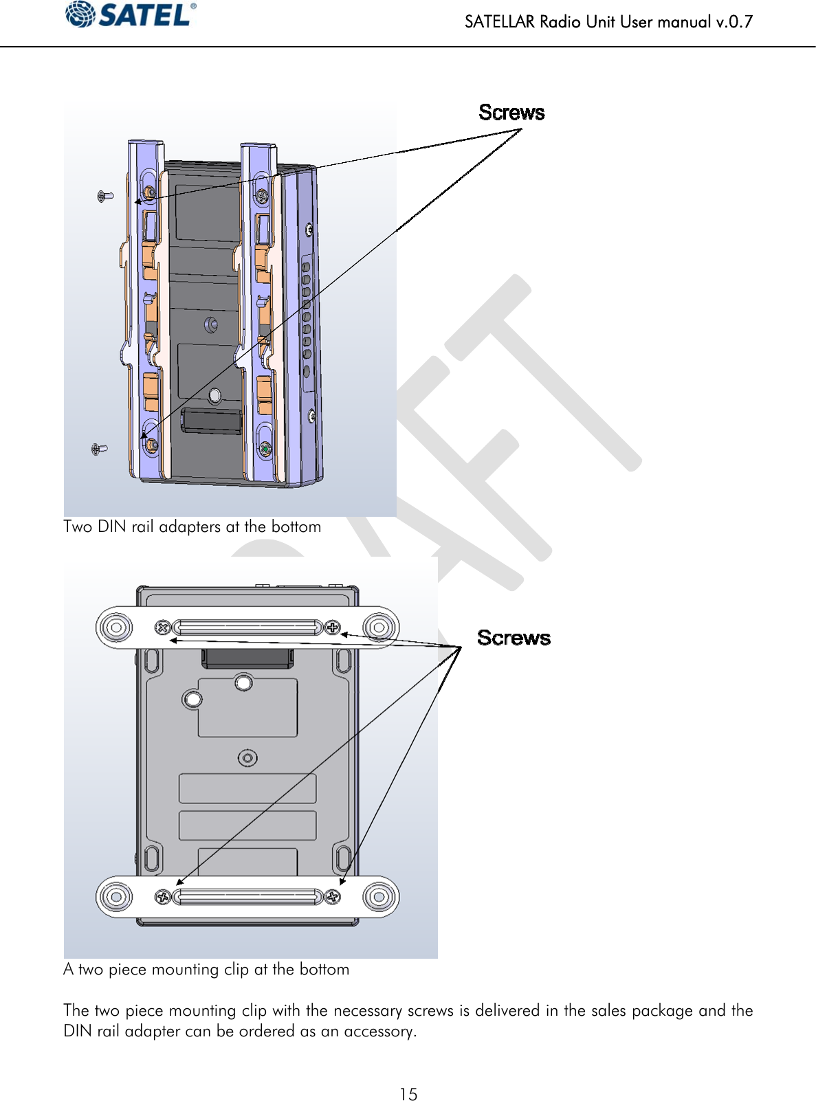   SATELLAR Radio Unit User manual v.0.7  15    Two DIN rail adapters at the bottom   A two piece mounting clip at the bottom  The two piece mounting clip with the necessary screws is delivered in the sales package and the DIN rail adapter can be ordered as an accessory. 