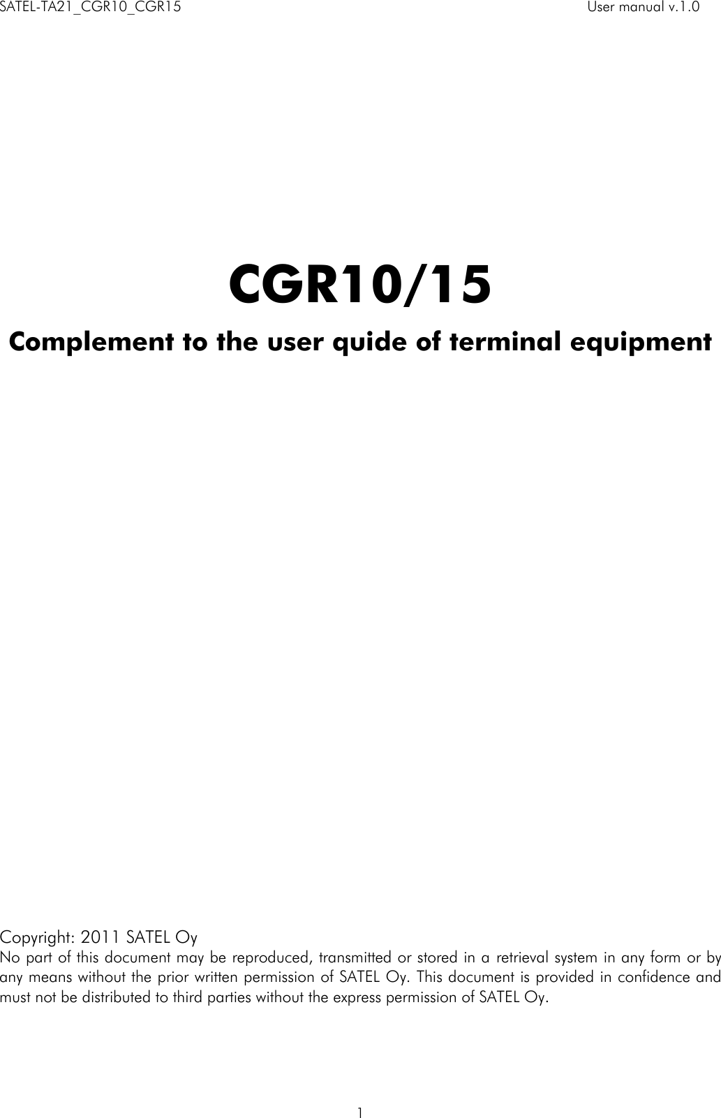 SATEL-TA21_CGR10_CGR15    User manual v.1.0    1        CGR10/15 Complement to the user quide of terminal equipment                            Copyright: 2011 SATEL Oy No part of this document may be reproduced, transmitted or stored in a retrieval system in any form or by any means without the prior written permission of SATEL Oy. This document is provided in confidence and must not be distributed to third parties without the express permission of SATEL Oy. 