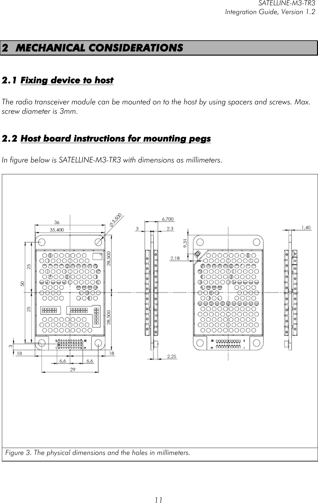         SATELLINE-M3-TR3 Integration Guide, Version 1.2  11 2 MECHANICAL CONSIDERATIONS  2.1 Fixing device to host  The radio transceiver module can be mounted on to the host by using spacers and screws. Max. screw diameter is 3mm.  2.2 Host board instructions for mounting pegs  In figure below is SATELLINE-M3-TR3 with dimensions as millimeters.        Figure 3. The physical dimensions and the holes in millimeters.    