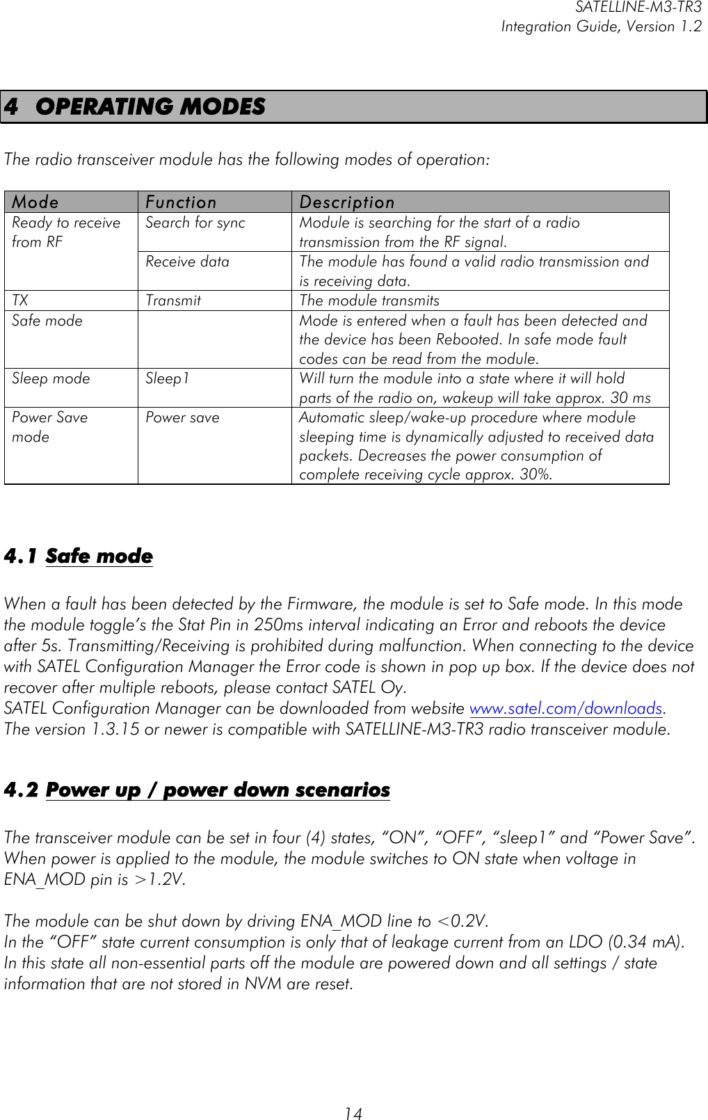         SATELLINE-M3-TR3 Integration Guide, Version 1.2  14 4 OPERATING MODES  The radio transceiver module has the following modes of operation:  Mode Function Description Ready to receive from RF Search for sync  Module is searching for the start of a radio transmission from the RF signal. Receive data  The module has found a valid radio transmission and is receiving data.  TX Transmit The module transmits Safe mode   Mode is entered when a fault has been detected and the device has been Rebooted. In safe mode fault codes can be read from the module. Sleep mode Sleep1  Will turn the module into a state where it will hold parts of the radio on, wakeup will take approx. 30 ms Power Save mode Power save Automatic sleep/wake-up procedure where module sleeping time is dynamically adjusted to received data packets. Decreases the power consumption of complete receiving cycle approx. 30%.   4.1 Safe mode  When a fault has been detected by the Firmware, the module is set to Safe mode. In this mode the module toggle’s the Stat Pin in 250ms interval indicating an Error and reboots the device after 5s. Transmitting/Receiving is prohibited during malfunction. When connecting to the device with SATEL Configuration Manager the Error code is shown in pop up box. If the device does not recover after multiple reboots, please contact SATEL Oy.  SATEL Configuration Manager can be downloaded from website www.satel.com/downloads. The version 1.3.15 or newer is compatible with SATELLINE-M3-TR3 radio transceiver module.  4.2 Power up / power down scenarios  The transceiver module can be set in four (4) states, “ON”, “OFF”, “sleep1” and “Power Save”. When power is applied to the module, the module switches to ON state when voltage in ENA_MOD pin is &gt;1.2V.  The module can be shut down by driving ENA_MOD line to &lt;0.2V. In the “OFF” state current consumption is only that of leakage current from an LDO (0.34 mA).  In this state all non-essential parts off the module are powered down and all settings / state information that are not stored in NVM are reset.  