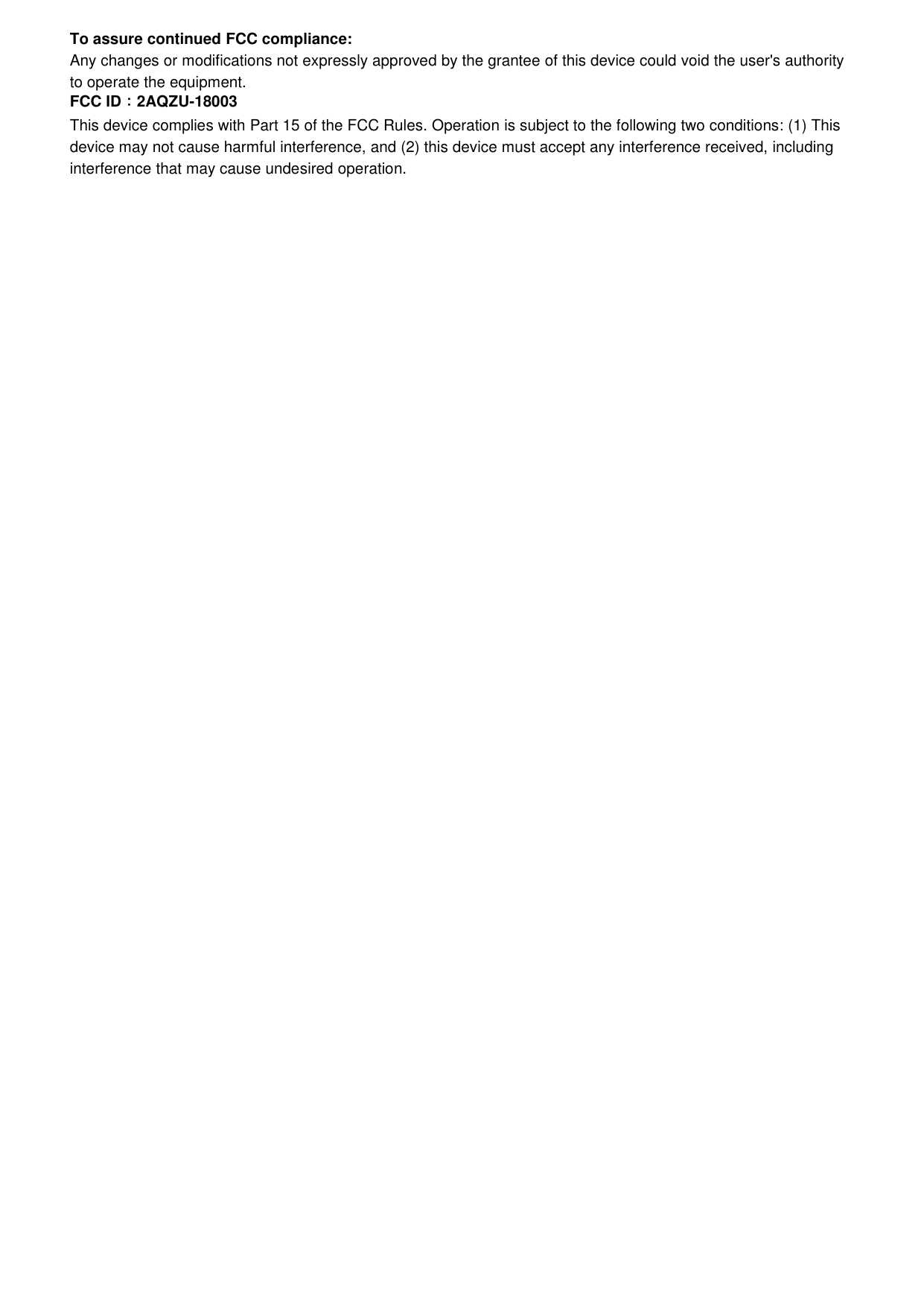 To assure continued FCC compliance:Any changes or modifications not expressly approved by the grantee of this device could void the user&apos;s authorityto operate the equipment.FCC ID：2AQZU-18003This device complies with Part 15 of the FCC Rules. Operation is subject to the following two conditions: (1) Thisdevice may not cause harmful interference, and (2) this device must accept any interference received, includinginterference that may cause undesired operation.