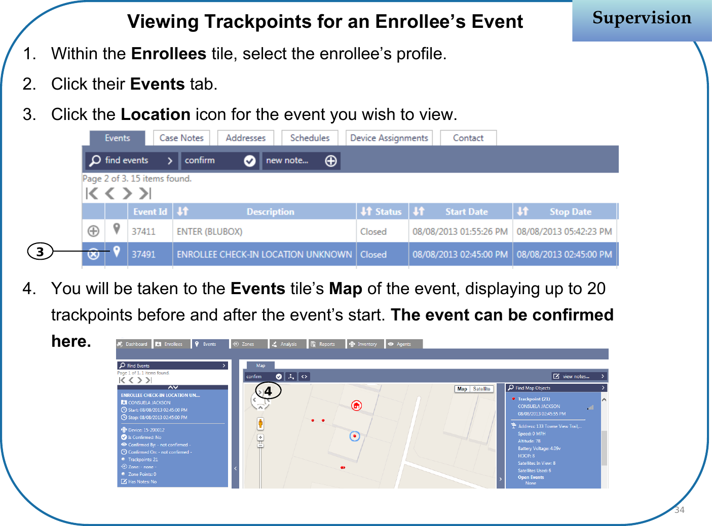 Viewing Trackpoints for an Enrollee’s Event1. Within the Enrollees tile, select the enrollee’s profile.2. Click their Events tab.3. Click the Location icon for the event you wish to view. 4. You will be taken to the Events tile’s Map of the event, displaying up to 20 trackpoints before and after the event’s start. The event can be confirmed here.SupervisionSupervision3434