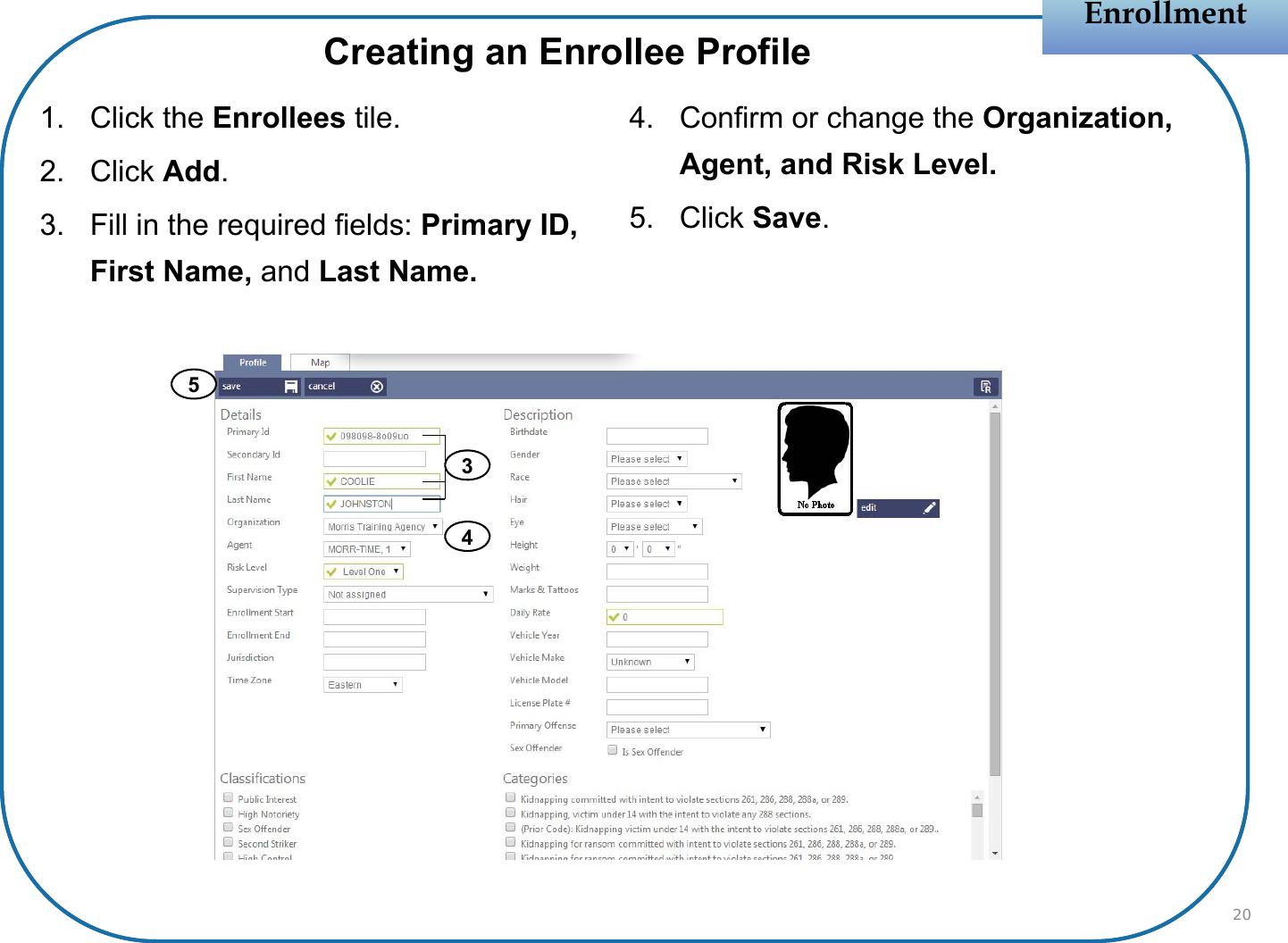1. Click the Enrollees tile.2. Click Add.3. Fill in the required fields: Primary ID, First Name, and Last Name.4. Confirm or change the Organization, Agent, and Risk Level.5. Click Save.EnrollmentEnrollmentCreating an Enrollee Profile34205