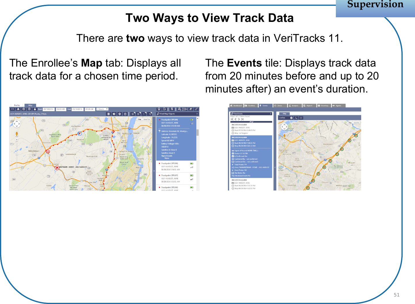 Two Ways to View Track DataThere are two ways to view track data in VeriTracks 11.SupervisionSupervisionThe Enrollee’s Map tab: Displays all track data for a chosen time period.The Events tile: Displays track data from 20 minutes before and up to 20 minutes after) an event’s duration.51