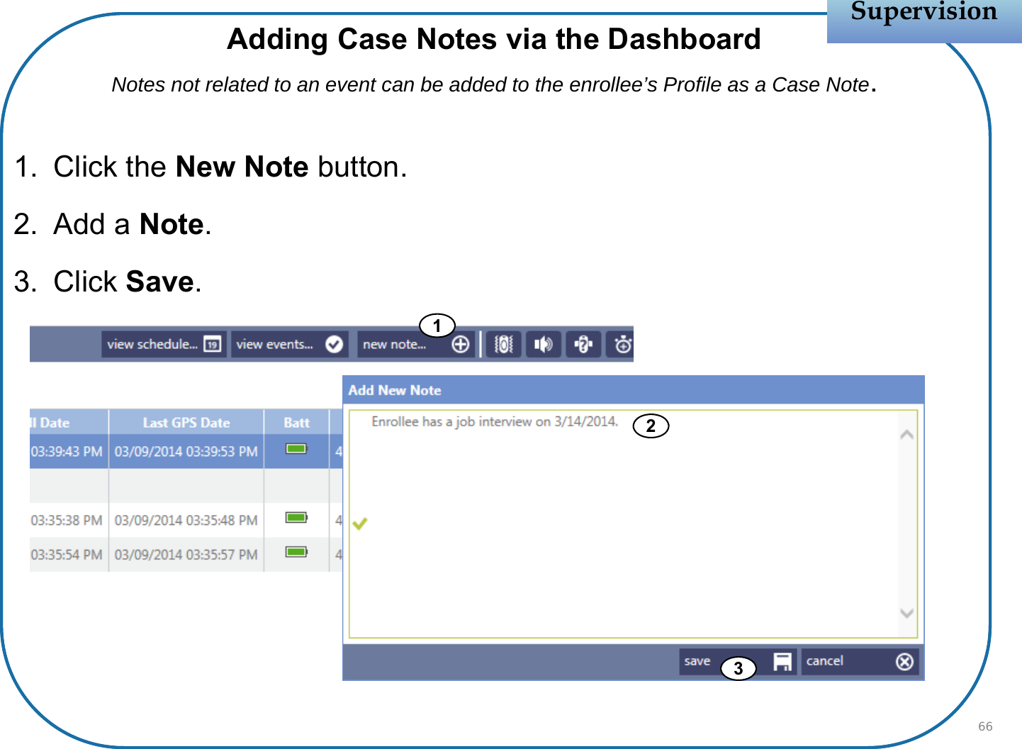 132SupervisionSupervisionAdding Case Notes via the DashboardNotes not related to an event can be added to the enrollee’s Profile as a Case Note.1. Click the New Note button.2. Add a Note.3. Click Save.66