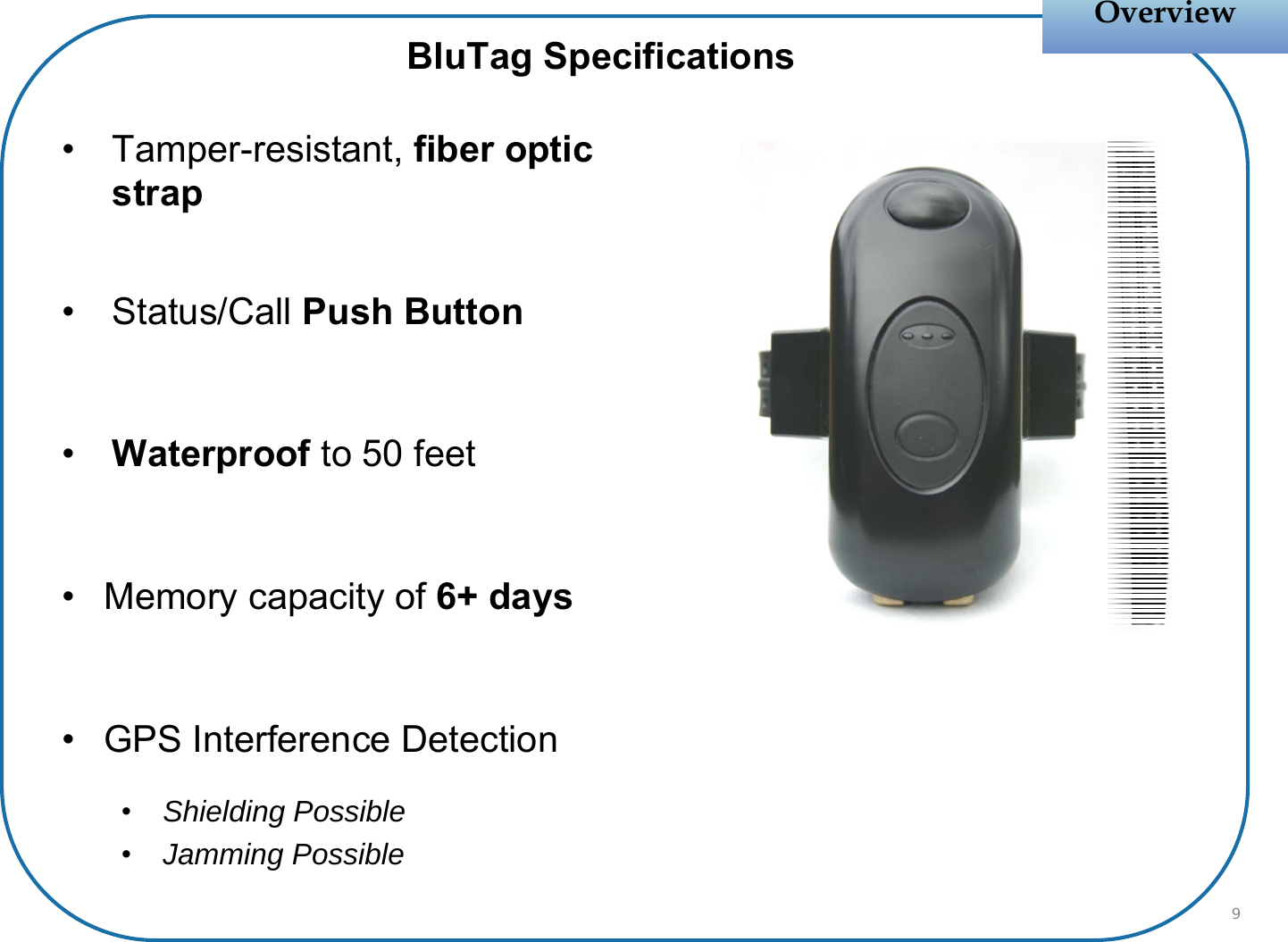 • Tamper-resistant, fiber optic strap• Status/Call Push Button•Waterproof to 50 feet• Memory capacity of 6+ days• GPS Interference Detection•Shielding Possible•Jamming PossibleOverviewOverviewBluTag Specifications9
