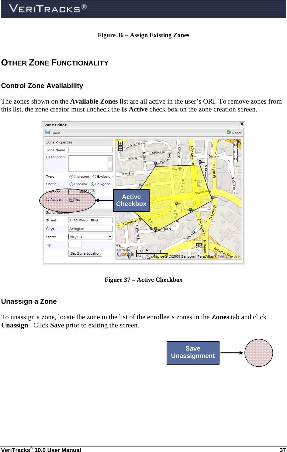  VeriTracks® 10.0 User Manual  37 Figure 36 – Assign Existing Zones  OTHER ZONE FUNCTIONALITY  Control Zone Availability The zones shown on the Available Zones list are all active in the user’s ORI. To remove zones from this list, the zone creator must uncheck the Is Active check box on the zone creation screen.   Figure 37 – Active Checkbox Unassign a Zone To unassign a zone, locate the zone in the list of the enrollee’s zones in the Zones tab and click Unassign.  Click Save prior to exiting the screen.  Active CheckboxSave Unassignment 