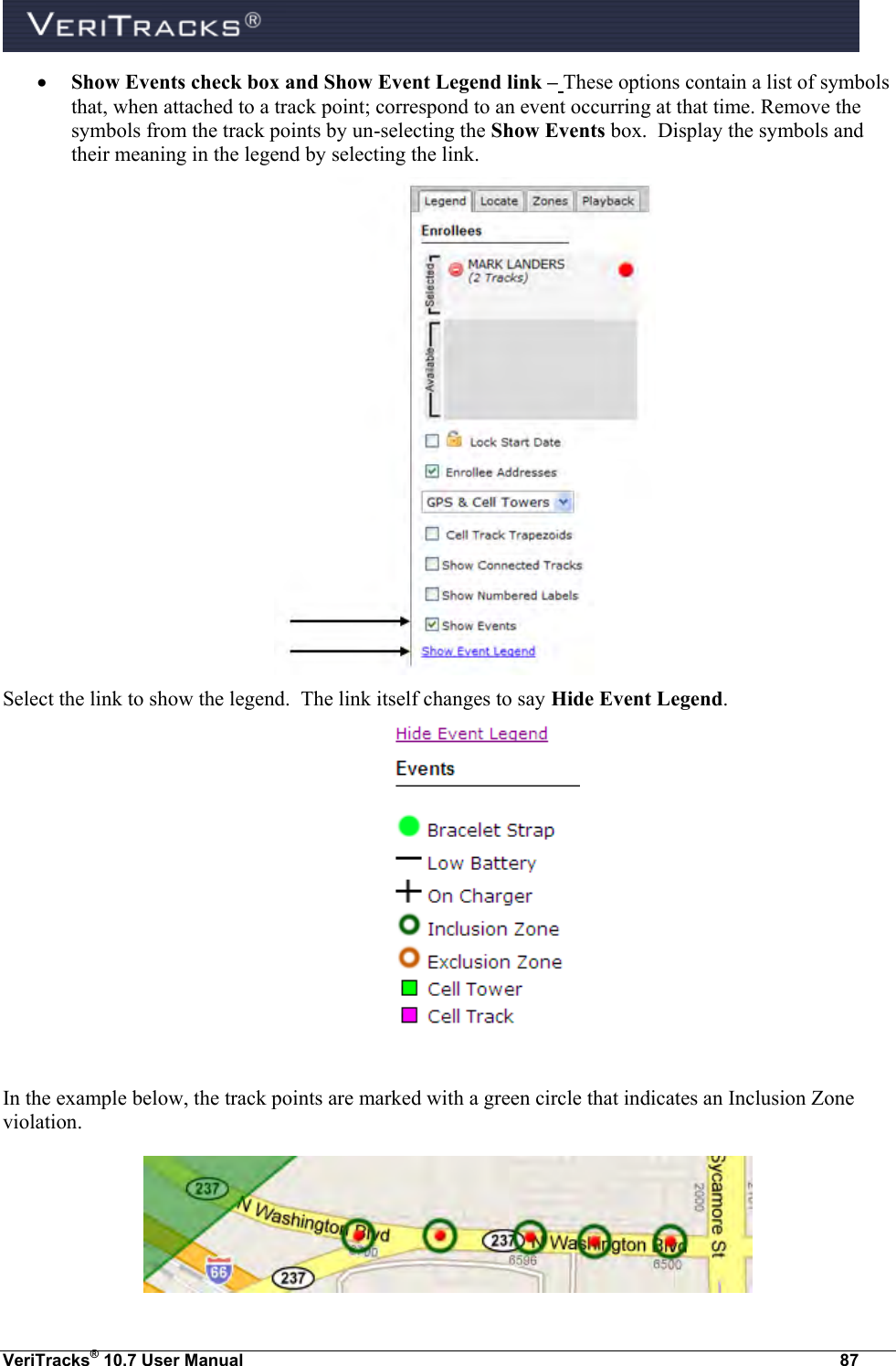  VeriTracks® 10.7 User Manual  87  Show Events check box and Show Event Legend link – These options contain a list of symbols that, when attached to a track point; correspond to an event occurring at that time. Remove the symbols from the track points by un-selecting the Show Events box.  Display the symbols and their meaning in the legend by selecting the link.  Select the link to show the legend.  The link itself changes to say Hide Event Legend.   In the example below, the track points are marked with a green circle that indicates an Inclusion Zone violation.  