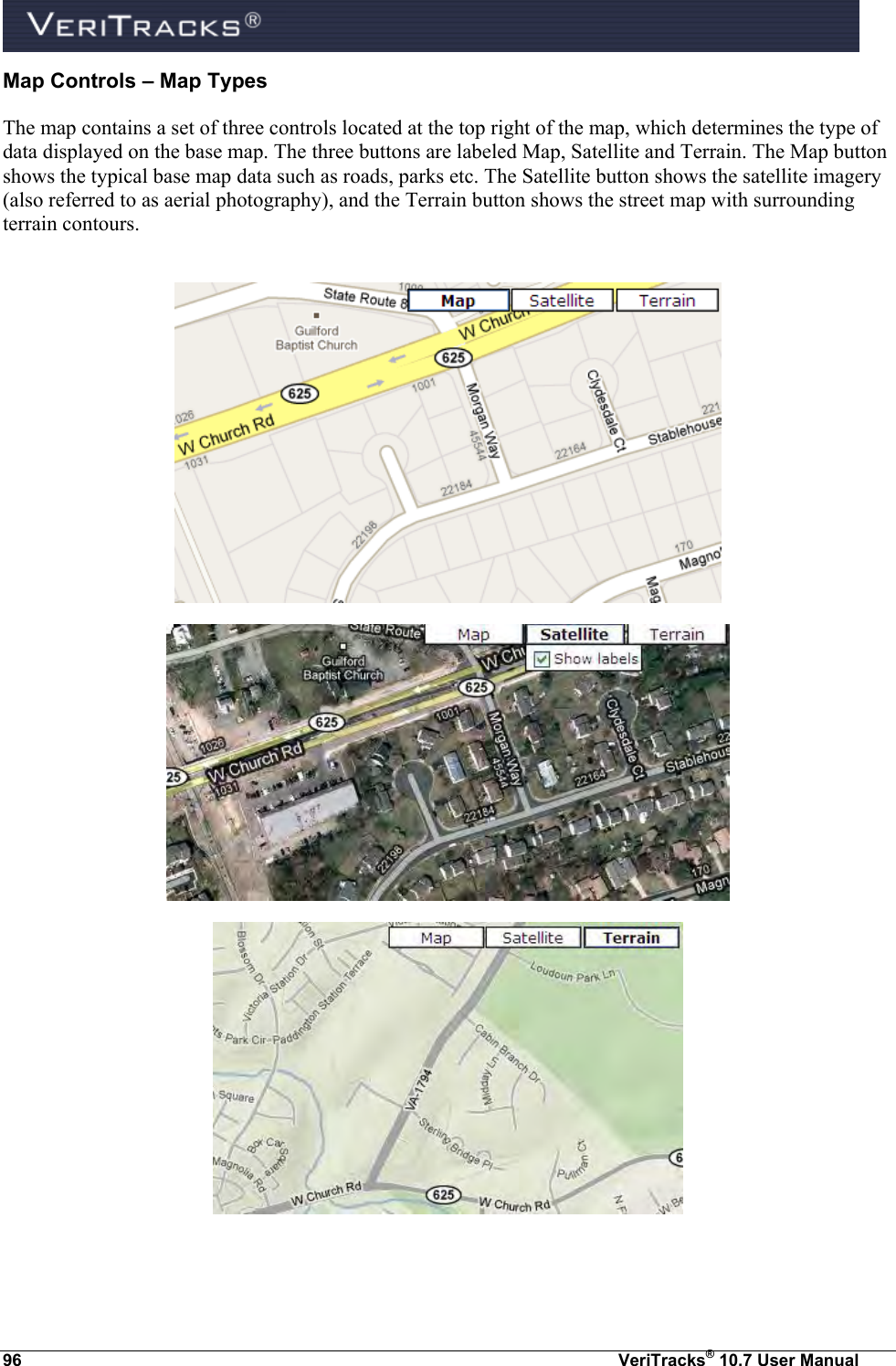  96  VeriTracks® 10.7 User Manual Map Controls – Map Types The map contains a set of three controls located at the top right of the map, which determines the type of data displayed on the base map. The three buttons are labeled Map, Satellite and Terrain. The Map button shows the typical base map data such as roads, parks etc. The Satellite button shows the satellite imagery (also referred to as aerial photography), and the Terrain button shows the street map with surrounding terrain contours.          