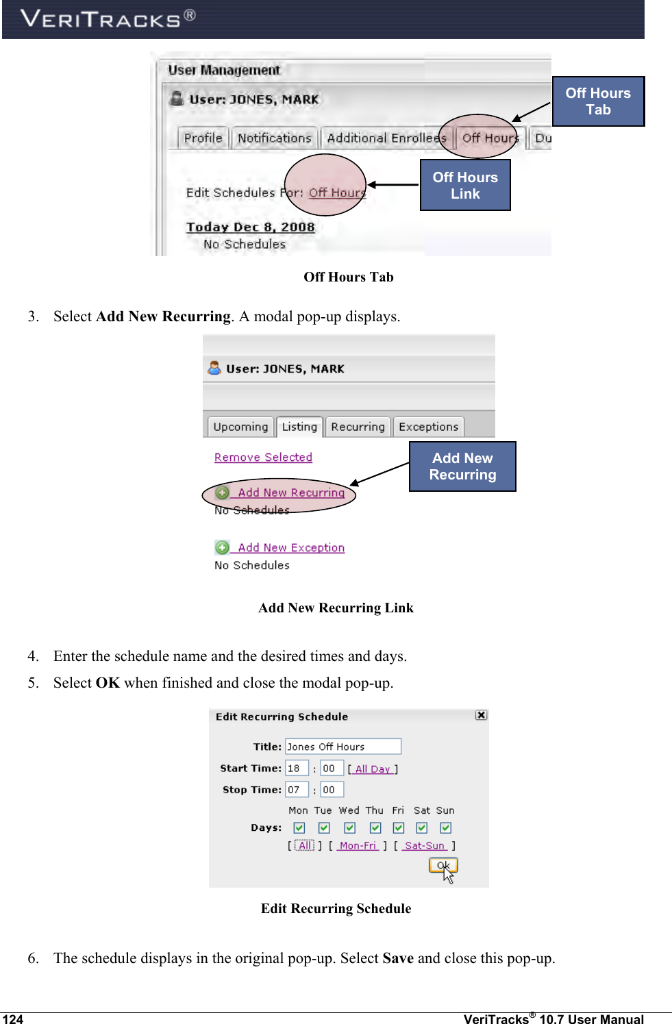  124  VeriTracks® 10.7 User Manual    Off Hours Tab  3. Select Add New Recurring. A modal pop-up displays.   Add New Recurring Link  4. Enter the schedule name and the desired times and days.  5. Select OK when finished and close the modal pop-up.  Edit Recurring Schedule  6. The schedule displays in the original pop-up. Select Save and close this pop-up. Off Hours Tab Off Hours Link Add New Recurring 