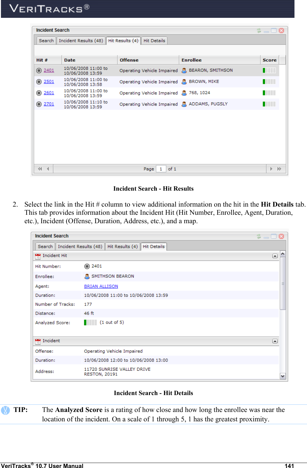  VeriTracks® 10.7 User Manual  141  Incident Search - Hit Results 2. Select the link in the Hit # column to view additional information on the hit in the Hit Details tab. This tab provides information about the Incident Hit (Hit Number, Enrollee, Agent, Duration, etc.), Incident (Offense, Duration, Address, etc.), and a map.  Incident Search - Hit Details    TIP:  The Analyzed Score is a rating of how close and how long the enrollee was near the location of the incident. On a scale of 1 through 5, 1 has the greatest proximity.   