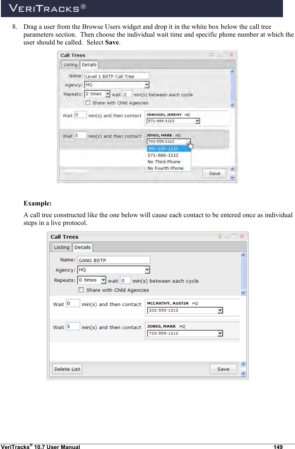  VeriTracks® 10.7 User Manual  149 8. Drag a user from the Browse Users widget and drop it in the white box below the call tree parameters section.  Then choose the individual wait time and specific phone number at which the user should be called.  Select Save.     Example: A call tree constructed like the one below will cause each contact to be entered once as individual steps in a live protocol.     