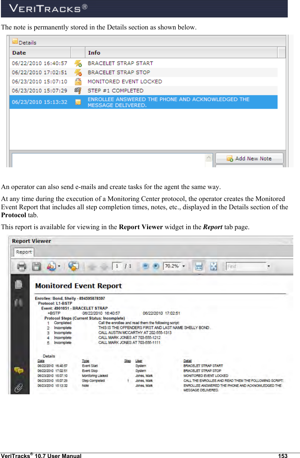  VeriTracks® 10.7 User Manual  153 The note is permanently stored in the Details section as shown below.   An operator can also send e-mails and create tasks for the agent the same way. At any time during the execution of a Monitoring Center protocol, the operator creates the Monitored Event Report that includes all step completion times, notes, etc., displayed in the Details section of the Protocol tab. This report is available for viewing in the Report Viewer widget in the Report tab page.   