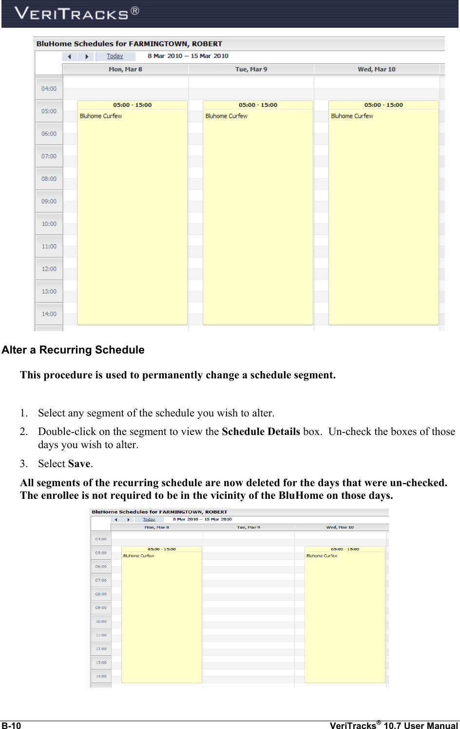  B-10  VeriTracks® 10.7 User Manual  Alter a Recurring Schedule This procedure is used to permanently change a schedule segment.  1. Select any segment of the schedule you wish to alter. 2. Double-click on the segment to view the Schedule Details box.  Un-check the boxes of those days you wish to alter. 3. Select Save.   All segments of the recurring schedule are now deleted for the days that were un-checked.  The enrollee is not required to be in the vicinity of the BluHome on those days.  