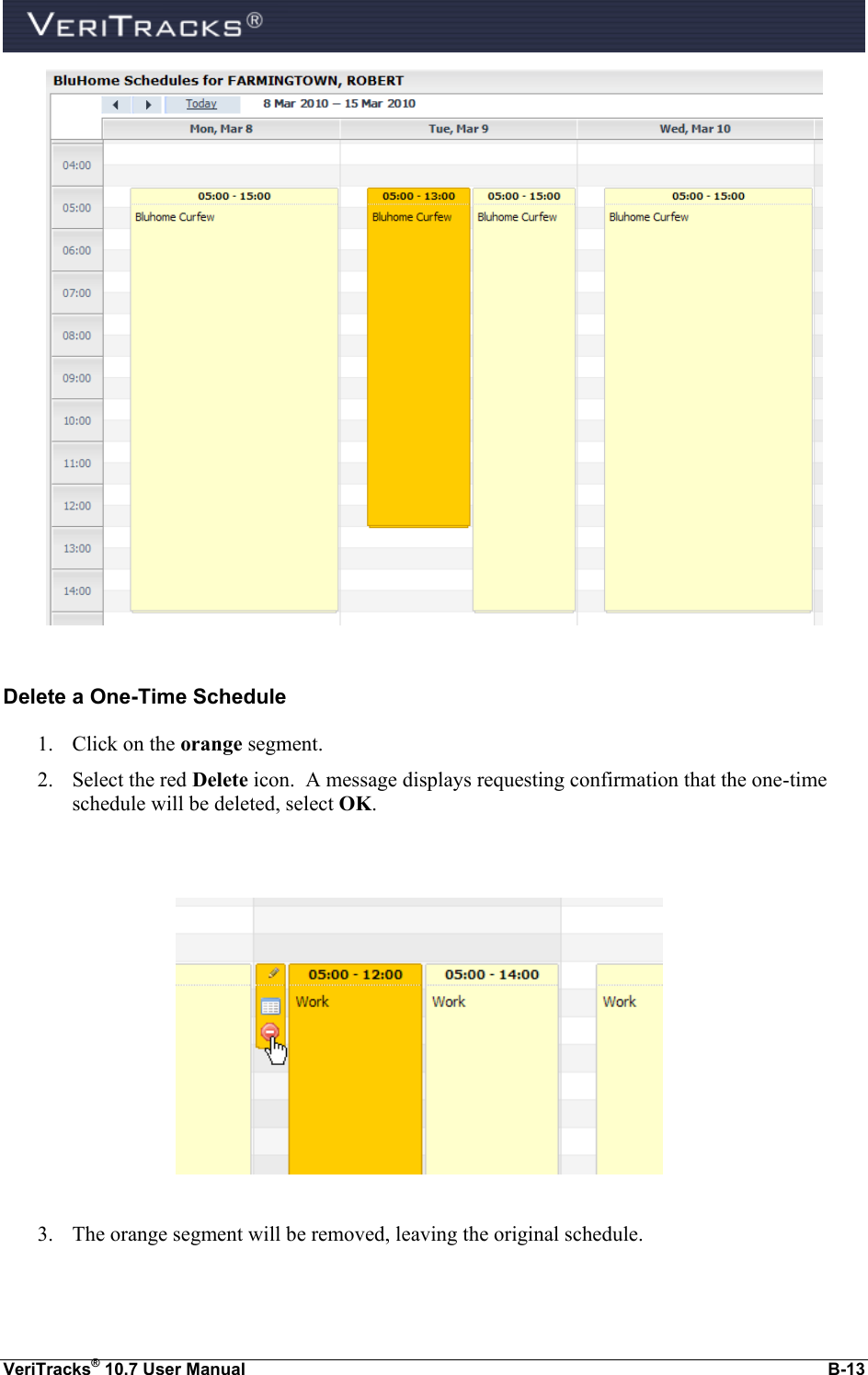  VeriTracks® 10.7 User Manual  B-13   Delete a One-Time Schedule 1. Click on the orange segment.  2. Select the red Delete icon.  A message displays requesting confirmation that the one-time schedule will be deleted, select OK.     3. The orange segment will be removed, leaving the original schedule.  