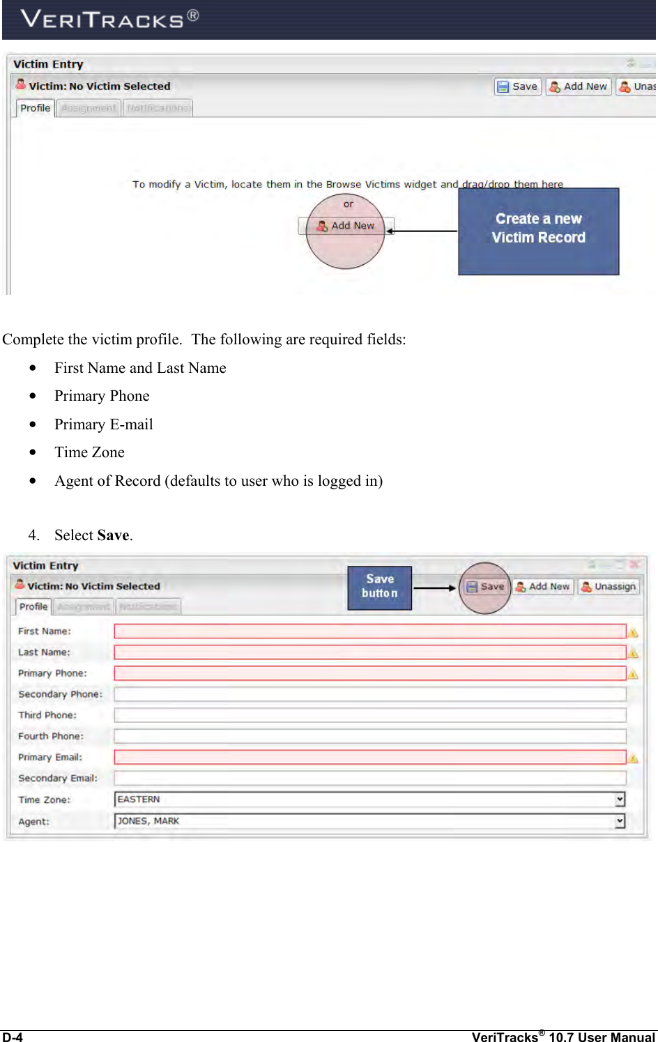  D-4  VeriTracks® 10.7 User Manual   Complete the victim profile.  The following are required fields:  • First Name and Last Name • Primary Phone  • Primary E-mail • Time Zone • Agent of Record (defaults to user who is logged in)  4. Select Save.   