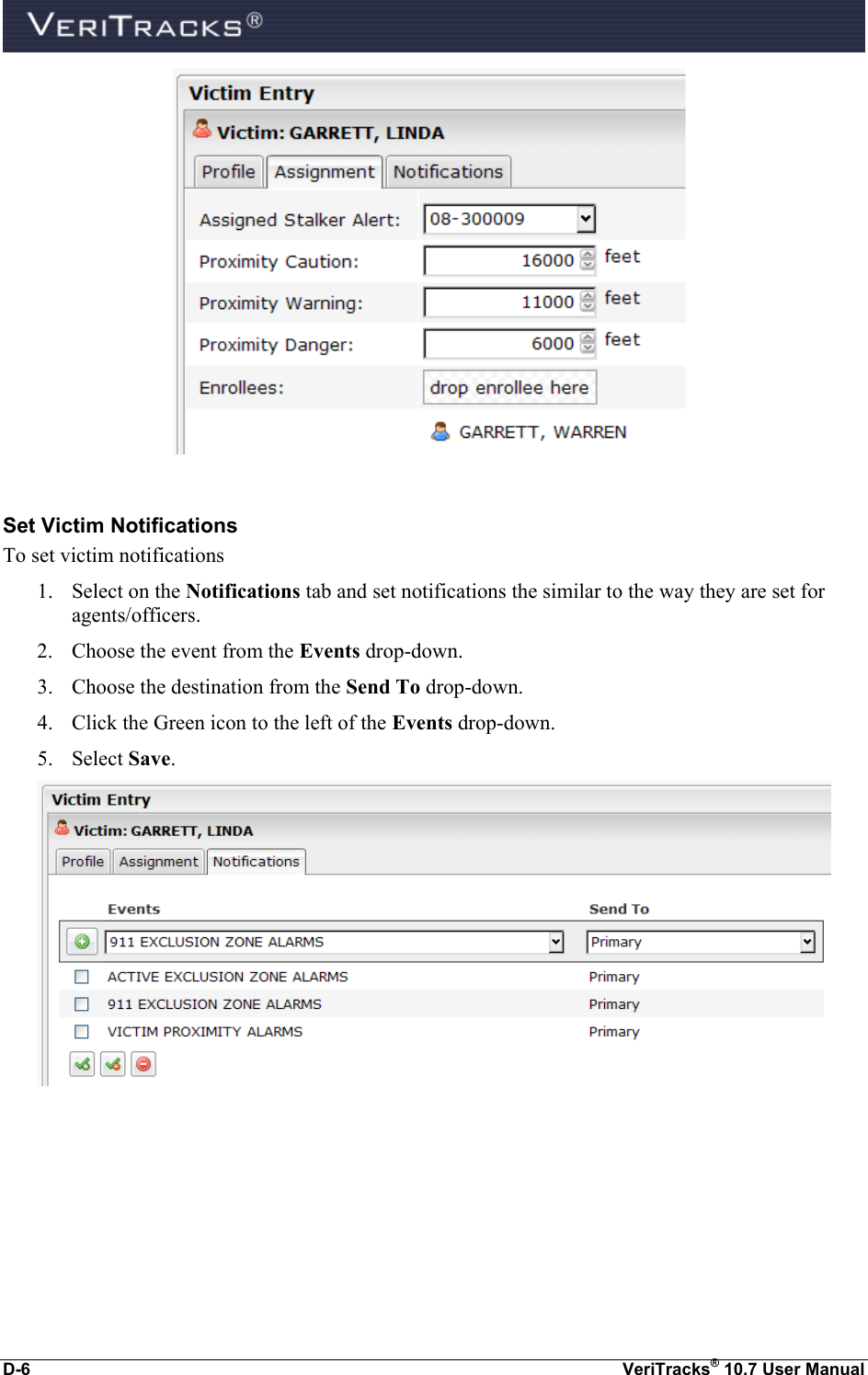  D-6  VeriTracks® 10.7 User Manual   Set Victim Notifications  To set victim notifications 1. Select on the Notifications tab and set notifications the similar to the way they are set for agents/officers. 2. Choose the event from the Events drop-down. 3. Choose the destination from the Send To drop-down. 4. Click the Green icon to the left of the Events drop-down. 5. Select Save.  