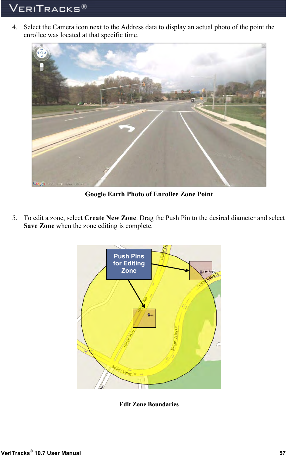  VeriTracks® 10.7 User Manual  57 4. Select the Camera icon next to the Address data to display an actual photo of the point the enrollee was located at that specific time.   Google Earth Photo of Enrollee Zone Point  5. To edit a zone, select Create New Zone. Drag the Push Pin to the desired diameter and select Save Zone when the zone editing is complete.    Edit Zone Boundaries  Push Pins for Editing Zone 