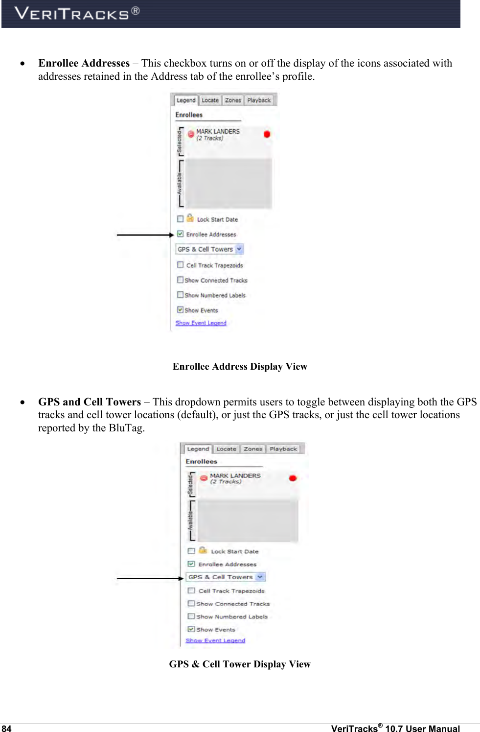  84  VeriTracks® 10.7 User Manual   Enrollee Addresses – This checkbox turns on or off the display of the icons associated with addresses retained in the Address tab of the enrollee’s profile.   Enrollee Address Display View   GPS and Cell Towers – This dropdown permits users to toggle between displaying both the GPS tracks and cell tower locations (default), or just the GPS tracks, or just the cell tower locations reported by the BluTag.  GPS &amp; Cell Tower Display View  