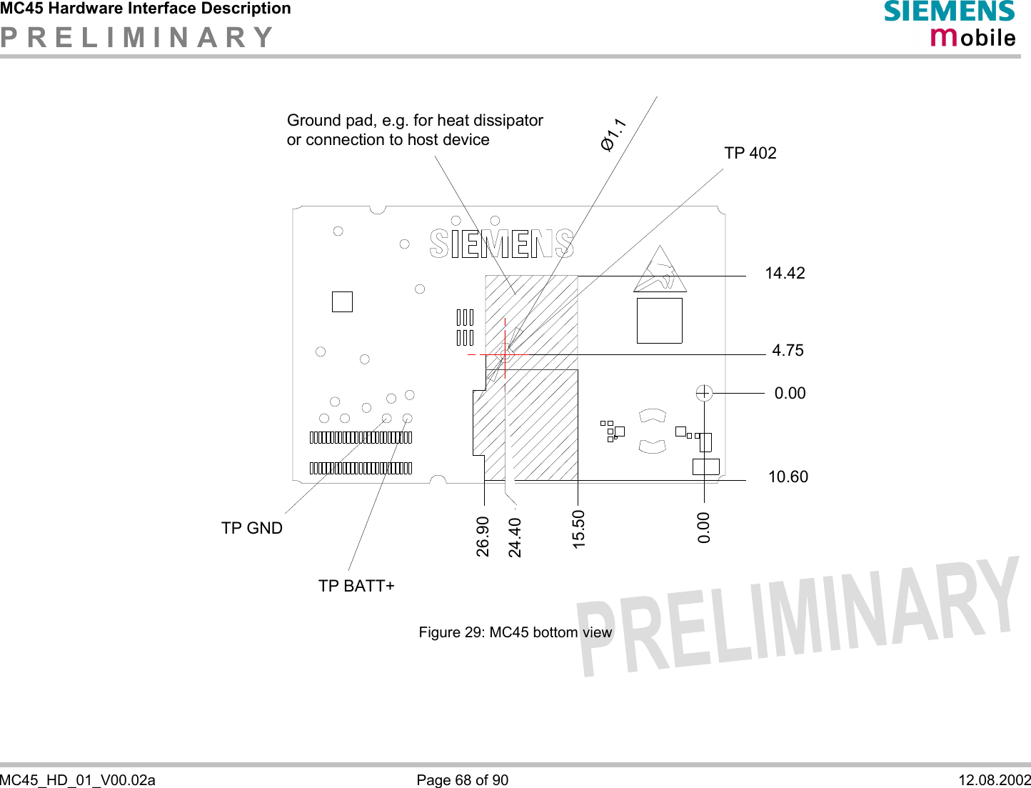 MC45 Hardware Interface Description P R E L I M I N A R Y    MC45_HD_01_V00.02a  Page 68 of 90  12.08.2002  Ground pad, e.g. for heat dissipator or connection to host device TP 402Ø1.114.424.750.0010.600.0015.5024.4026.90TP BATT+TP GND  Figure 29: MC45 bottom view   