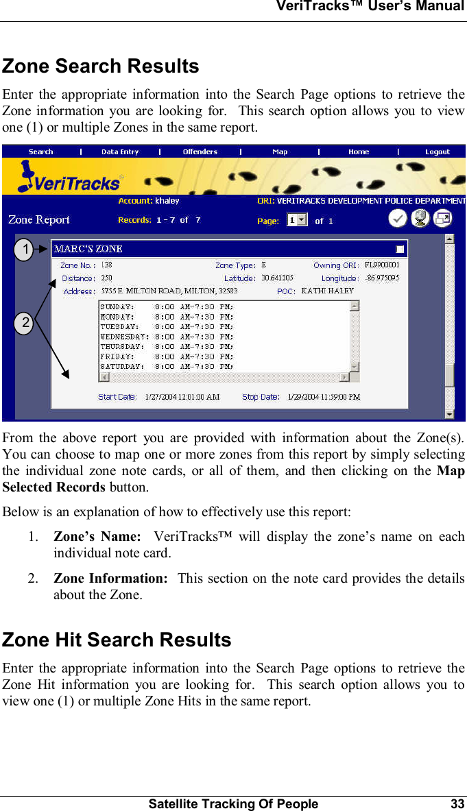 VeriTracks Users ManualSatellite Tracking Of People 33Zone Search ResultsEnter the appropriate information into the Search Page options to retrieve theZone information you are looking for.  This search option allows you to viewone (1) or multiple Zones in the same report.From the above report you are provided with information about the Zone(s).You can choose to map one or more zones from this report by simply selectingthe individual zone note cards, or all of them, and then clicking on the MapSelected Records button.Below is an explanation of how to effectively use this report:1. Zones Name: VeriTracks will display the zones name on eachindividual note card.2. Zone Information:  This section on the note card provides the detailsabout the Zone.Zone Hit Search ResultsEnter the appropriate information into the Search Page options to retrieve theZone Hit information you are looking for.  This search option allows you toview one (1) or multiple Zone Hits in the same report.  1  2