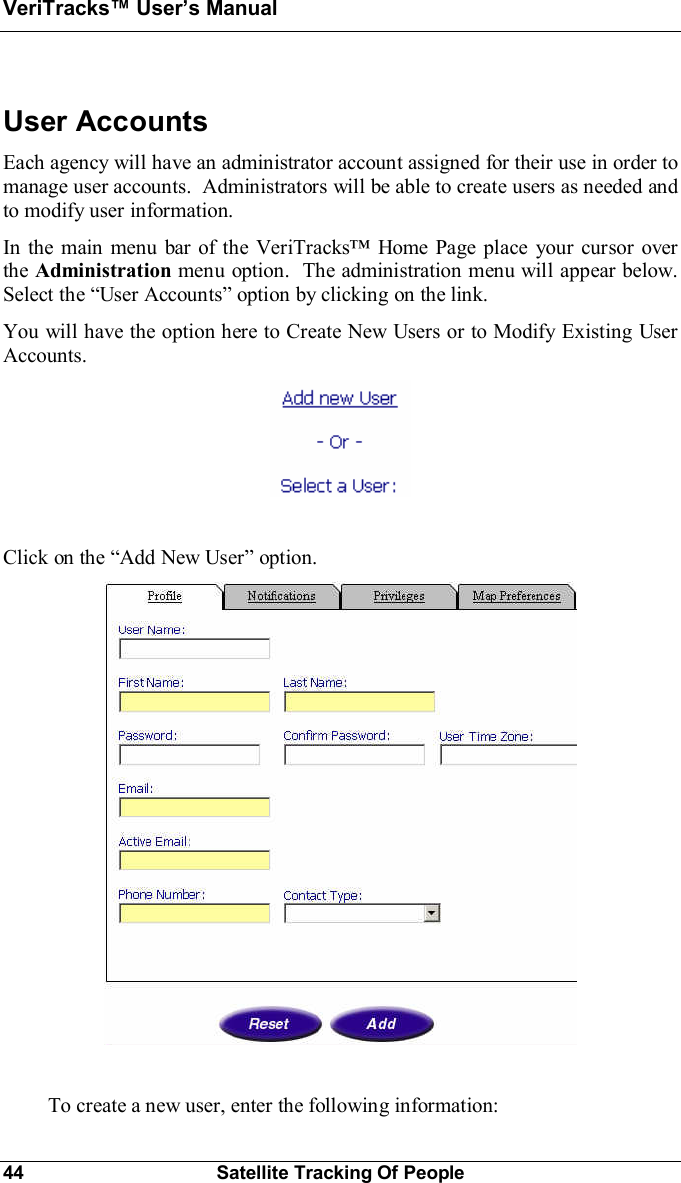 VeriTracks Users Manual44 Satellite Tracking Of PeopleUser AccountsEach agency will have an administrator account assigned for their use in order tomanage user accounts.  Administrators will be able to create users as needed andto modify user information.In the main menu bar of the VeriTracks Home Page place your cursor overthe Administration menu option.  The administration menu will appear below.Select the User Accounts option by clicking on the link.You will have the option here to Create New Users or to Modify Existing UserAccounts.Click on the Add New User option.To create a new user, enter the following information: