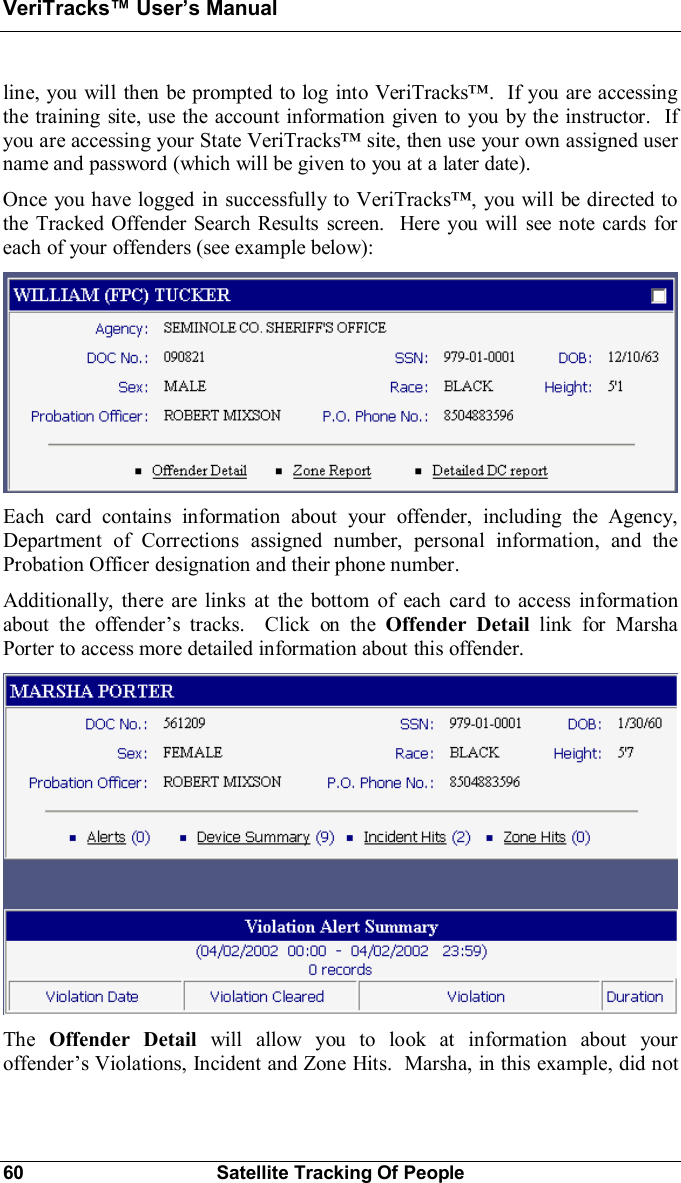 VeriTracks Users Manual60 Satellite Tracking Of Peopleline, you will then be prompted to log into VeriTracks.  If you are accessingthe training site, use the account information given to you by the instructor.  Ifyou are accessing your State VeriTracks site, then use your own assigned username and password (which will be given to you at a later date).Once you have logged in successfully to VeriTracks, you will be directed tothe Tracked Offender Search Results screen.  Here you will see note cards foreach of your offenders (see example below):Each card contains information about your offender, including the Agency,Department of Corrections assigned number, personal information, and theProbation Officer designation and their phone number.Additionally, there are links at the bottom of each card to access informationabout the offenders tracks.  Click on the Offender Detail link for MarshaPorter to access more detailed information about this offender.The Offender Detail will allow you to look at information about youroffenders Violations, Incident and Zone Hits.  Marsha, in this example, did not