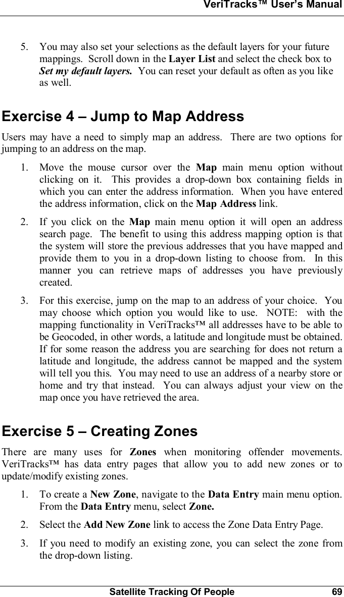VeriTracks Users ManualSatellite Tracking Of People 695. You may also set your selections as the default layers for your futuremappings.  Scroll down in the Layer List and select the check box toSet my default layers.  You can reset your default as often as you likeas well.Exercise 4  Jump to Map AddressUsers may have a need to simply map an address.  There are two options forjumping to an address on the map.1. Move the mouse cursor over the Map main menu option withoutclicking on it.  This provides a drop-down box containing fields inwhich you can enter the address information.  When you have enteredthe address information, click on the Map Address link.2. If you click on the Map main menu option it will open an addresssearch page.  The benefit to using this address mapping option is thatthe system will store the previous addresses that you have mapped andprovide them to you in a drop-down listing to choose from.  In thismanner you can retrieve maps of addresses you have previouslycreated.3. For this exercise, jump on the map to an address of your choice.  Youmay choose which option you would like to use.  NOTE:  with themapping functionality in VeriTracks all addresses have to be able tobe Geocoded, in other words, a latitude and longitude must be obtained.If for some reason the address you are searching for does not return alatitude and longitude, the address cannot be mapped and the systemwill tell you this.  You may need to use an address of a nearby store orhome and try that instead.  You can always adjust your view on themap once you have retrieved the area.Exercise 5  Creating ZonesThere are many uses for Zones when monitoring offender movements.VeriTracks has data entry pages that allow you to add new zones or toupdate/modify existing zones.1. To create a New Zone, navigate to the Data Entry main menu option.From the Data Entry menu, select Zone.2. Select the Add New Zone link to access the Zone Data Entry Page.3. If you need to modify an existing zone, you can select the zone fromthe drop-down listing.