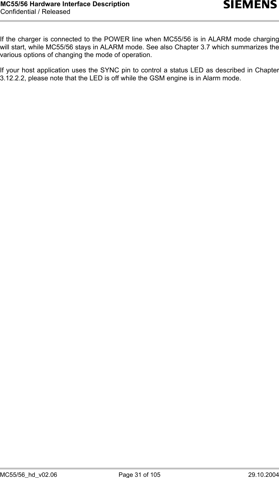 MC55/56 Hardware Interface Description Confidential / Released s MC55/56_hd_v02.06  Page 31 of 105  29.10.2004  If the charger is connected to the POWER line when MC55/56 is in ALARM mode charging will start, while MC55/56 stays in ALARM mode. See also Chapter 3.7 which summarizes the various options of changing the mode of operation.  If your host application uses the SYNC pin to control a status LED as described in Chapter 3.12.2.2, please note that the LED is off while the GSM engine is in Alarm mode. 
