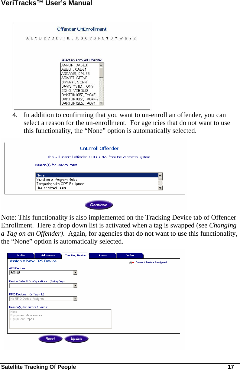 VeriTracks™ User’s Manual Satellite Tracking Of People       17  4. In addition to confirming that you want to un-enroll an offender, you can select a reason for the un-enrollment.  For agencies that do not want to use this functionality, the “None” option is automatically selected.    Note: This functionality is also implemented on the Tracking Device tab of Offender Enrollment.  Here a drop down list is activated when a tag is swapped (see Changing a Tag on an Offender).  Again, for agencies that do not want to use this functionality, the “None” option is automatically selected.       