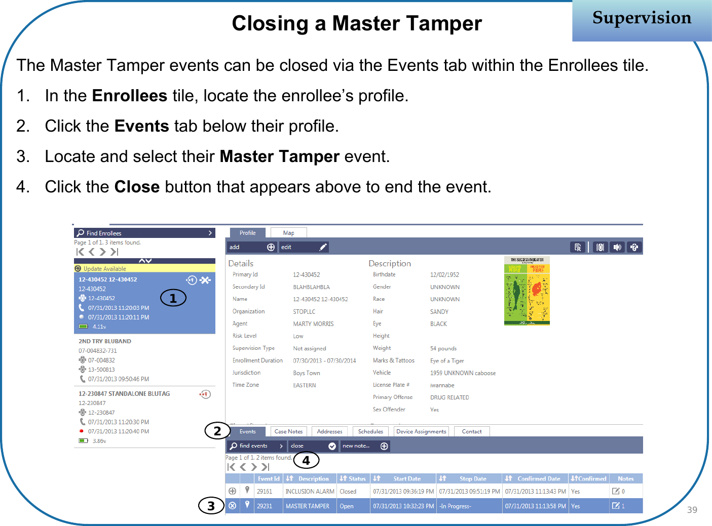 Closing a Master TamperThe Master Tamper events can be closed via the Events tab within the Enrollees tile.1. In the Enrollees tile, locate the enrollee’s profile.2. Click the Events tab below their profile.3. Locate and select their Master Tamper event. 4. Click the Close button that appears above to end the event.SupervisionSupervision342139